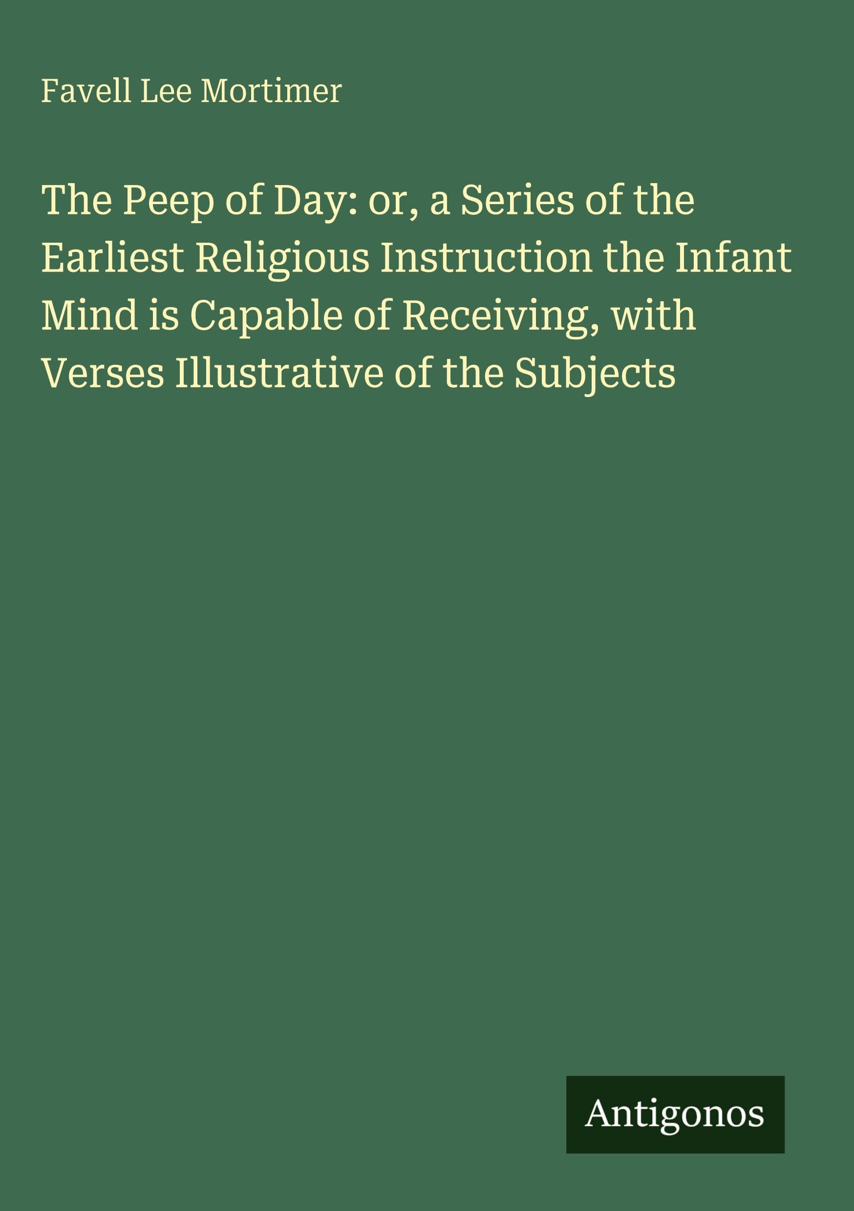 The Peep of Day: or, a Series of the Earliest Religious Instruction the Infant Mind is Capable of Receiving, with Verses Illustrative of the Subjects Classics