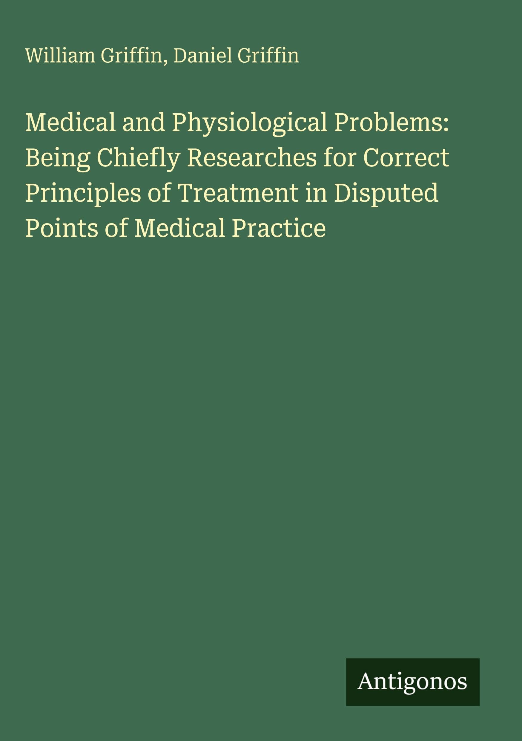 Medical and Physiological Problems: Being Chiefly Researches for Correct Principles of Treatment in Disputed Points of Medical Practice Classics