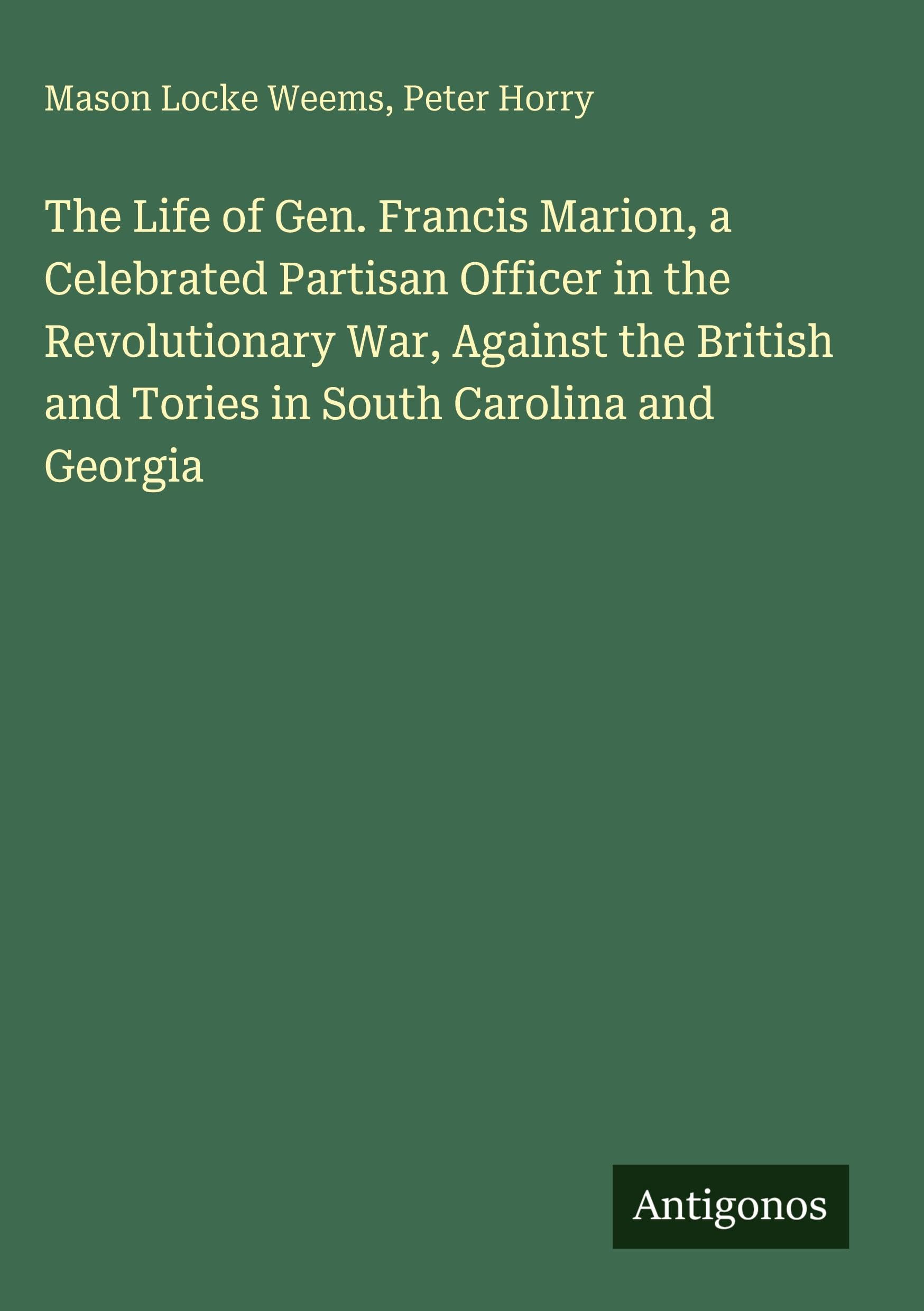 The Life of Gen. Francis Marion, a Celebrated Partisan Officer in the Revolutionary War, Against the British and Tories in South Carolina and Georgia Classics