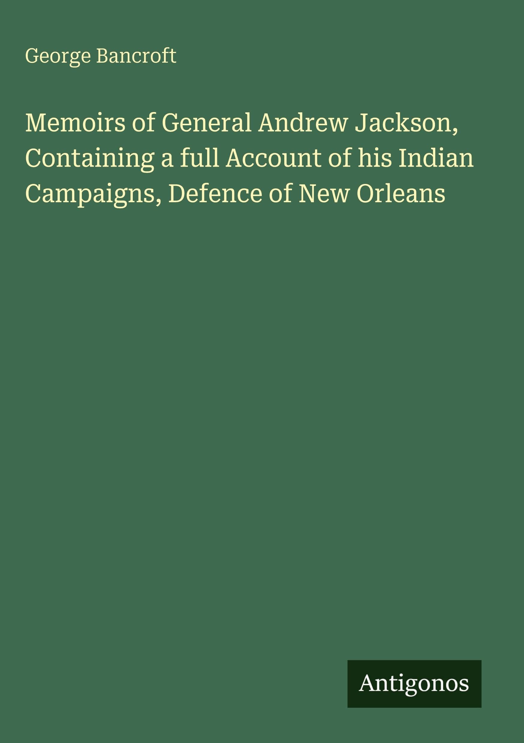 Memoirs of General Andrew Jackson, Containing a full Account of his Indian Campaigns, Defence of New Orleans Classics