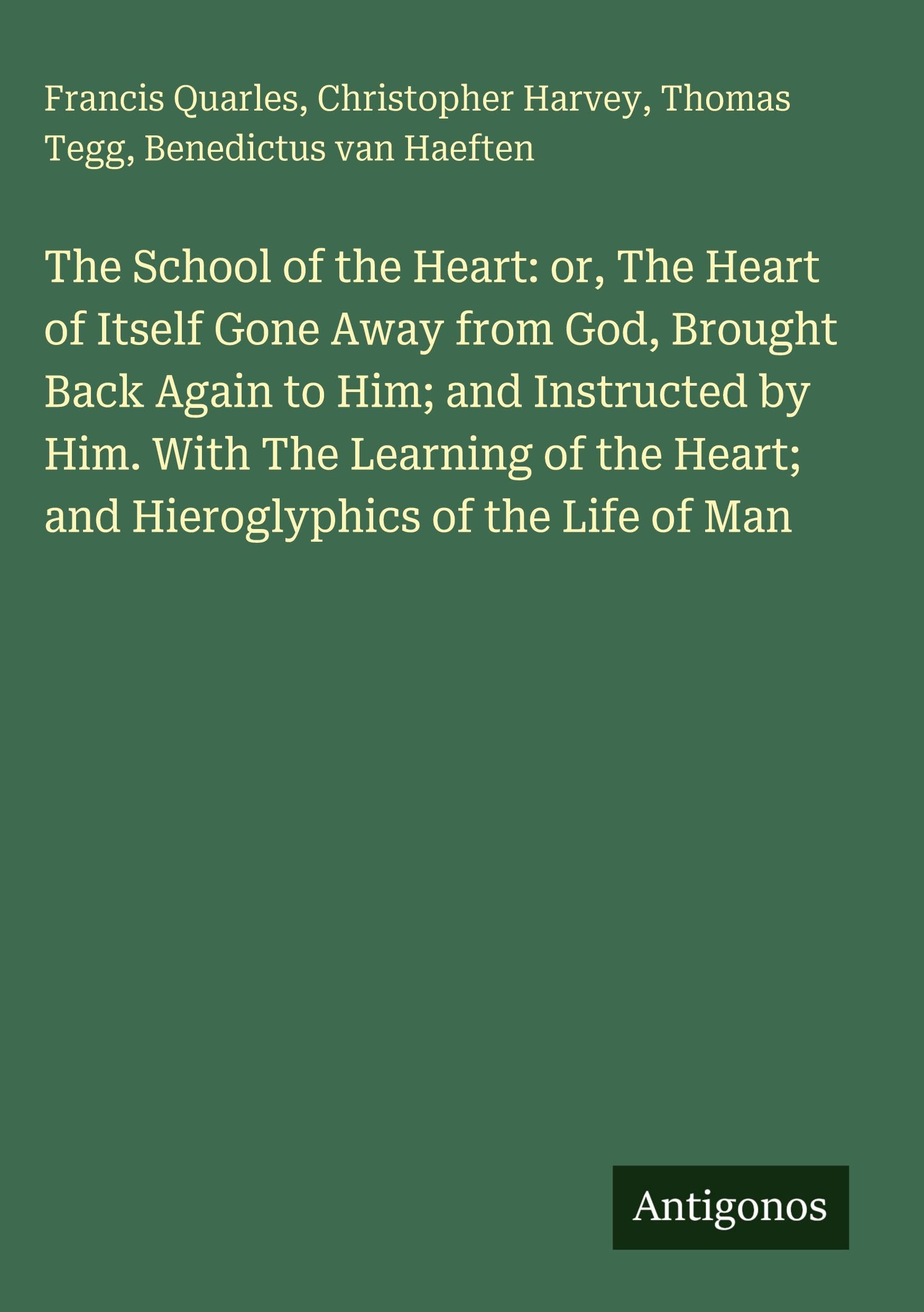 The School of the Heart: or, The Heart of Itself Gone Away from God, Brought Back Again to Him; and Instructed by Him. With The Learning of the Heart; and Hieroglyphics of the Life of Man Classics