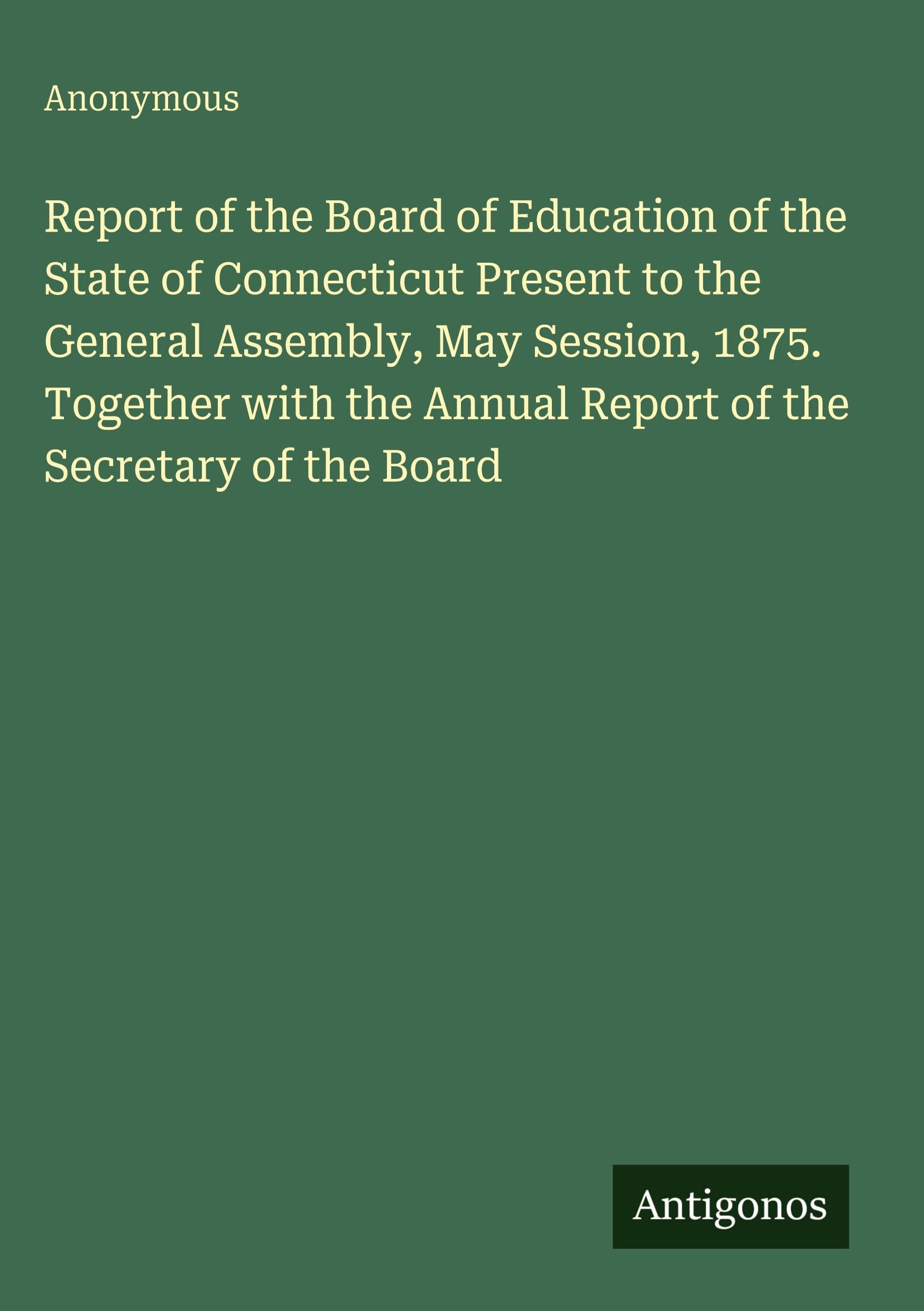 Report of the Board of Education of the State of Connecticut Present to the General Assembly, May Session, 1875. Together with the Annual Report of the Secretary of the Board Classics
