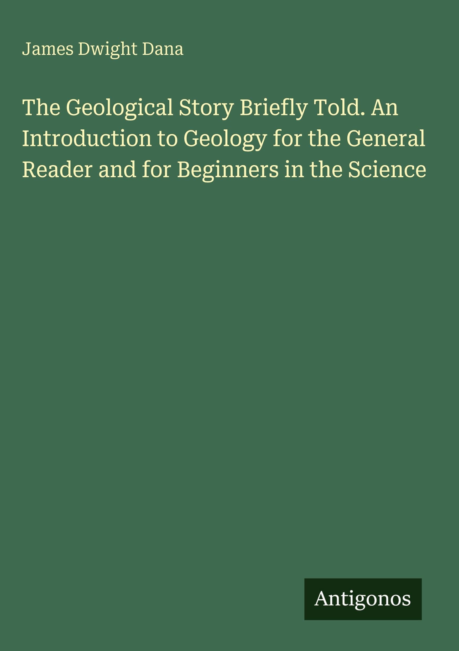 The Geological Story Briefly Told. An Introduction to Geology for the General Reader and for Beginners in the Science Classics