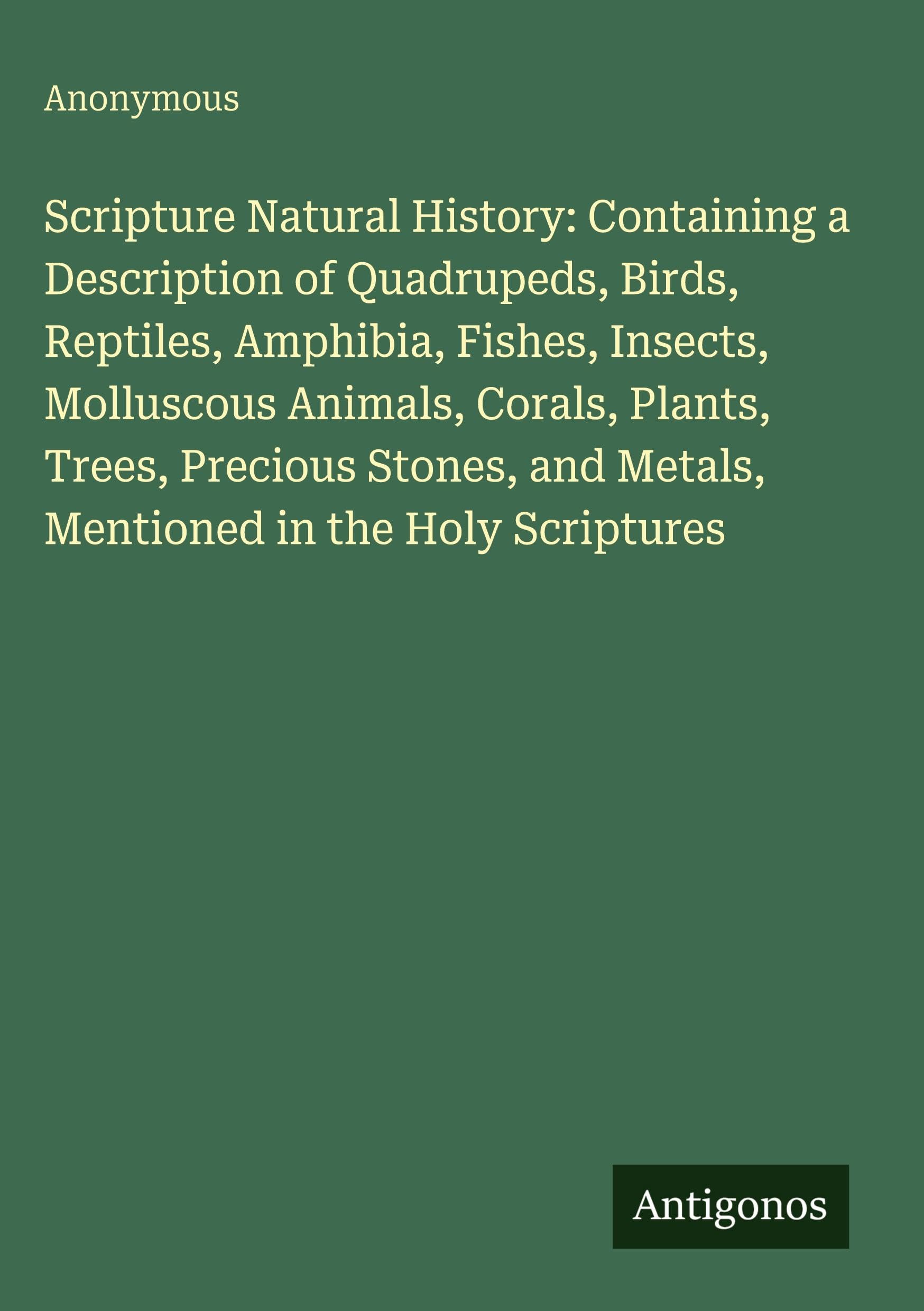 Scripture Natural History: Containing a Description of Quadrupeds, Birds, Reptiles, Amphibia, Fishes, Insects, Molluscous Animals, Corals, Plants, Trees, Precious Stones, and Metals, Mentioned in the Holy Scriptures Classics