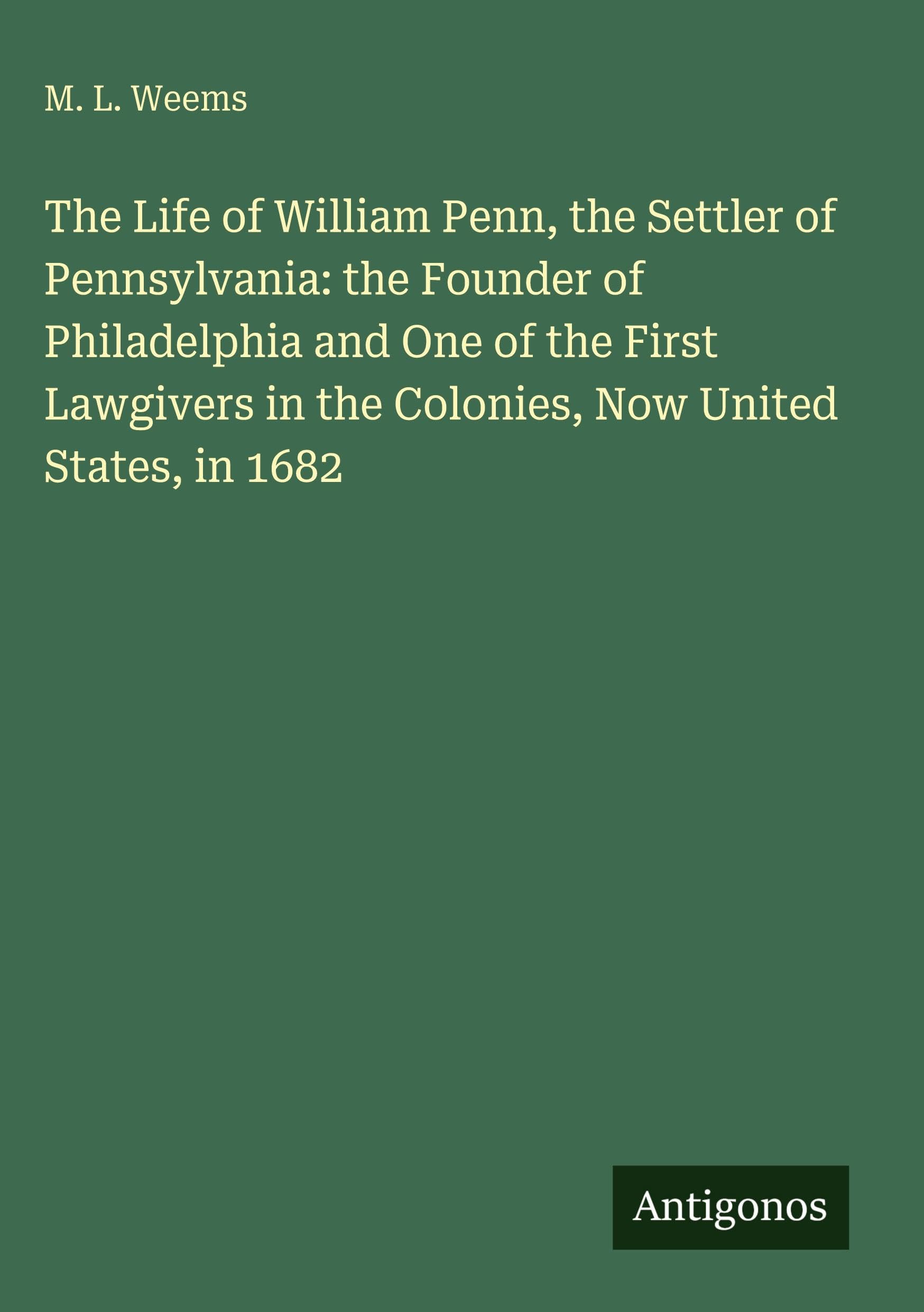 The Life of William Penn, the Settler of Pennsylvania: the Founder of Philadelphia and One of the First Lawgivers in the Colonies, Now United States, in 1682 Classics