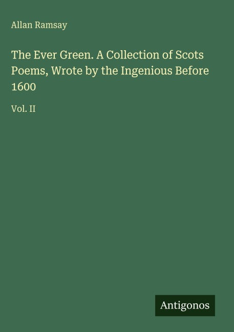 The Ever Green. A Collection of Scots Poems, Wrote by the Ingenious Before 1600 Classics