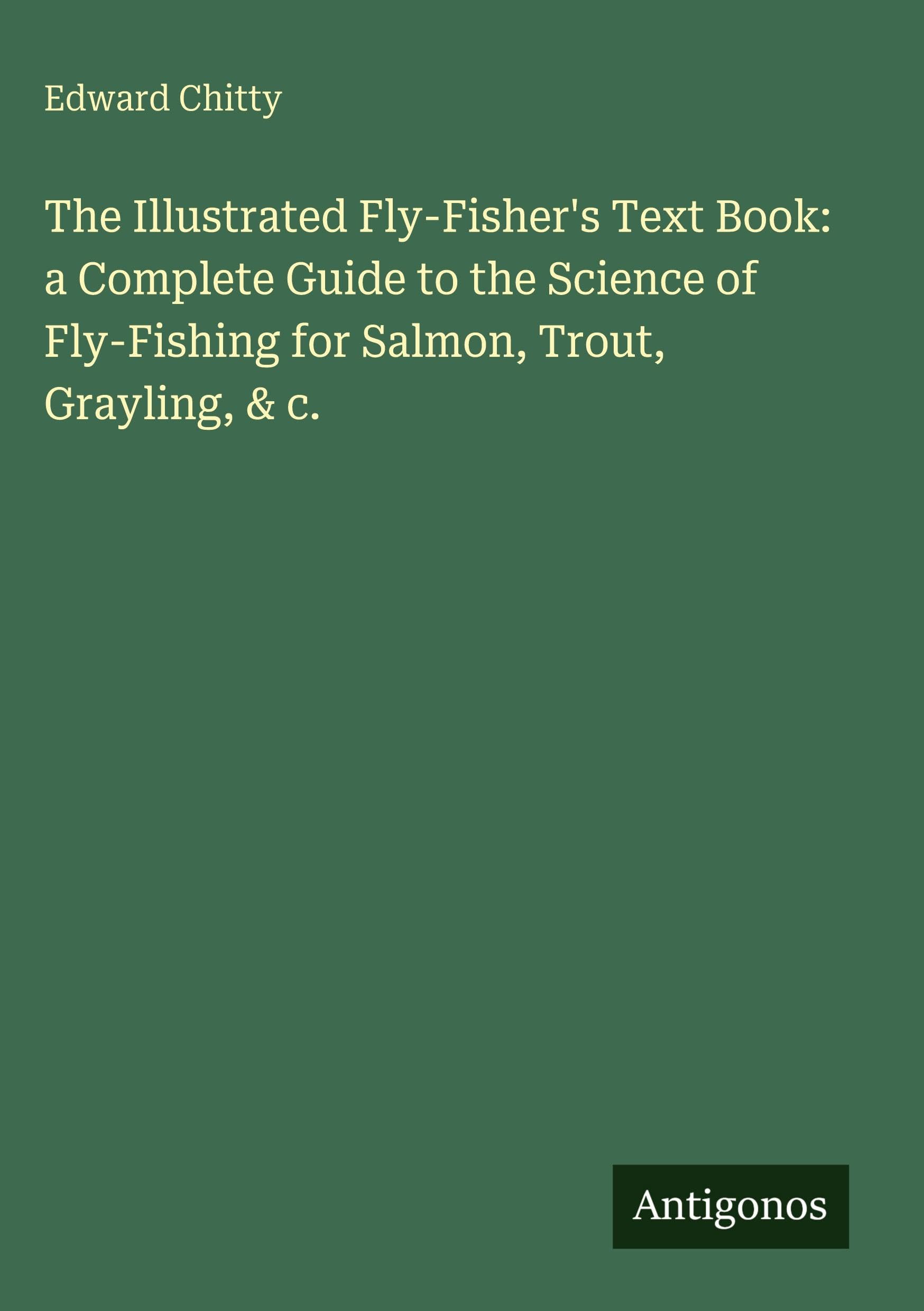 The Illustrated Fly-Fisher's Text Book: a Complete Guide to the Science of Fly-Fishing for Salmon, Trout, Grayling, & c. Classics