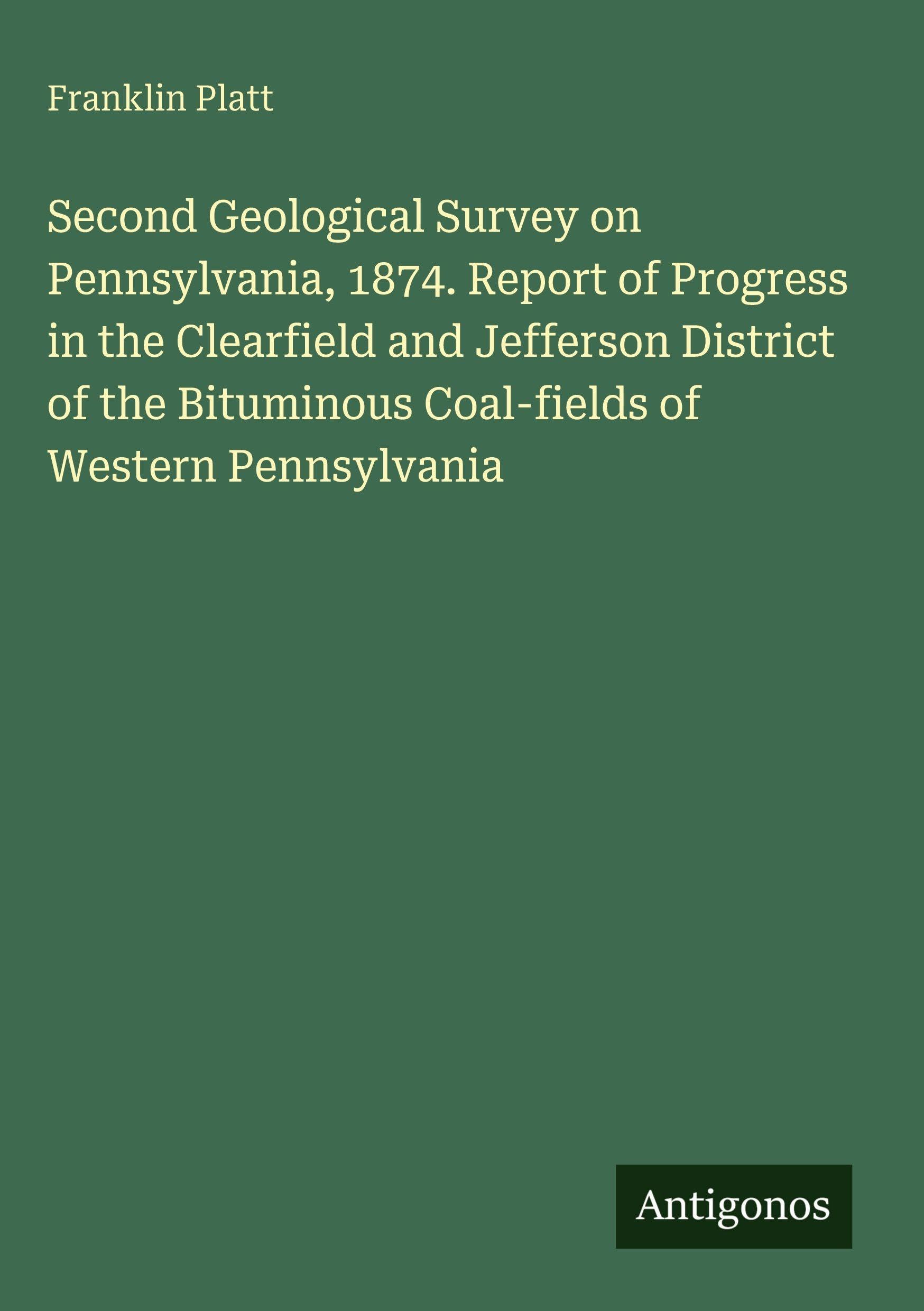 Second Geological Survey on Pennsylvania, 1874. Report of Progress in the Clearfield and Jefferson District of the Bituminous Coal-fields of Western Pennsylvania Classics