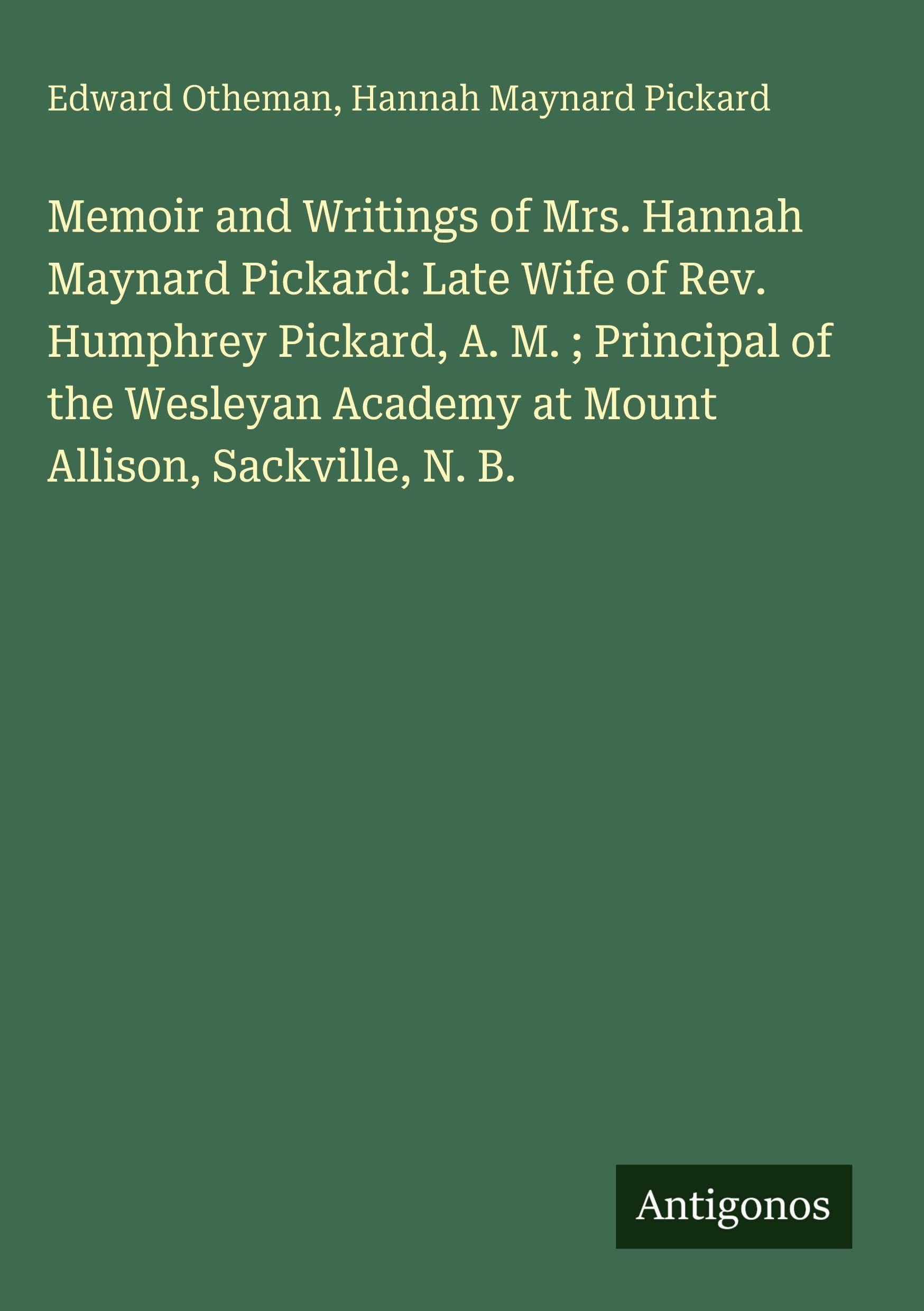 Memoir and Writings of Mrs. Hannah Maynard Pickard: Late Wife of Rev. Humphrey Pickard, A. M. ; Principal of the Wesleyan Academy at Mount Allison, Sackville, N. B. Classics