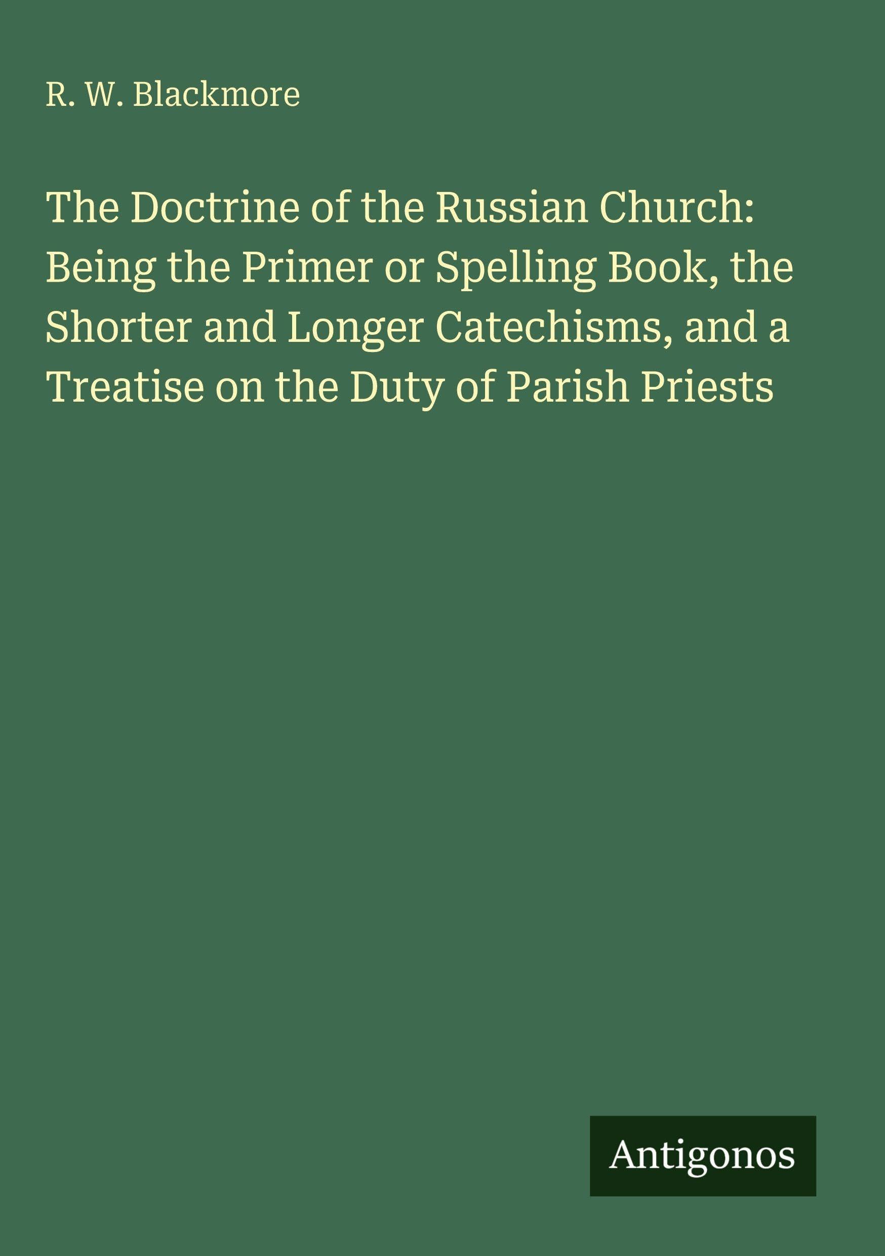 The Doctrine of the Russian Church: Being the Primer or Spelling Book, the Shorter and Longer Catechisms, and a Treatise on the Duty of Parish Priests Classics