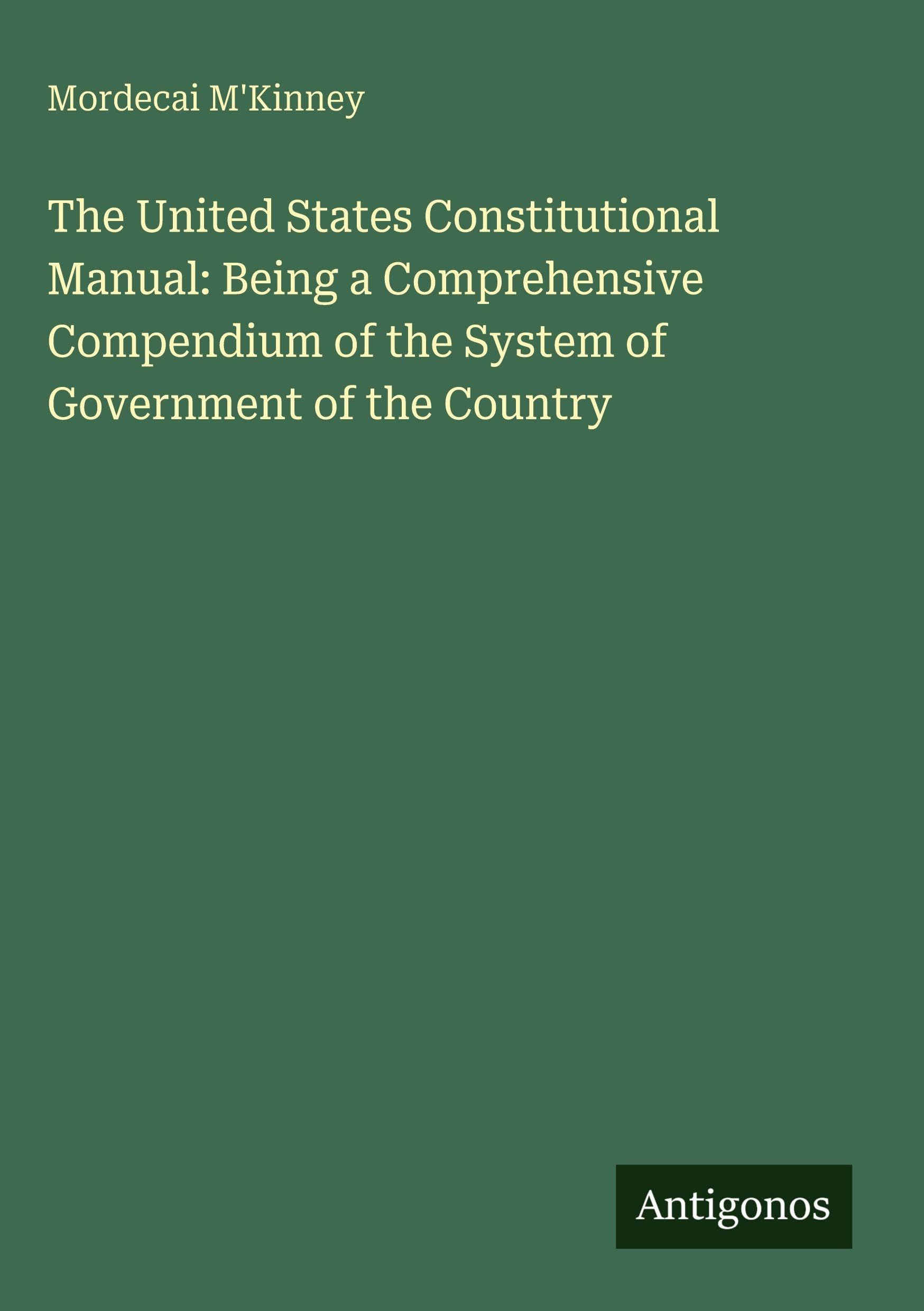 The United States Constitutional Manual: Being a Comprehensive Compendium of the System of Government of the Country Classics