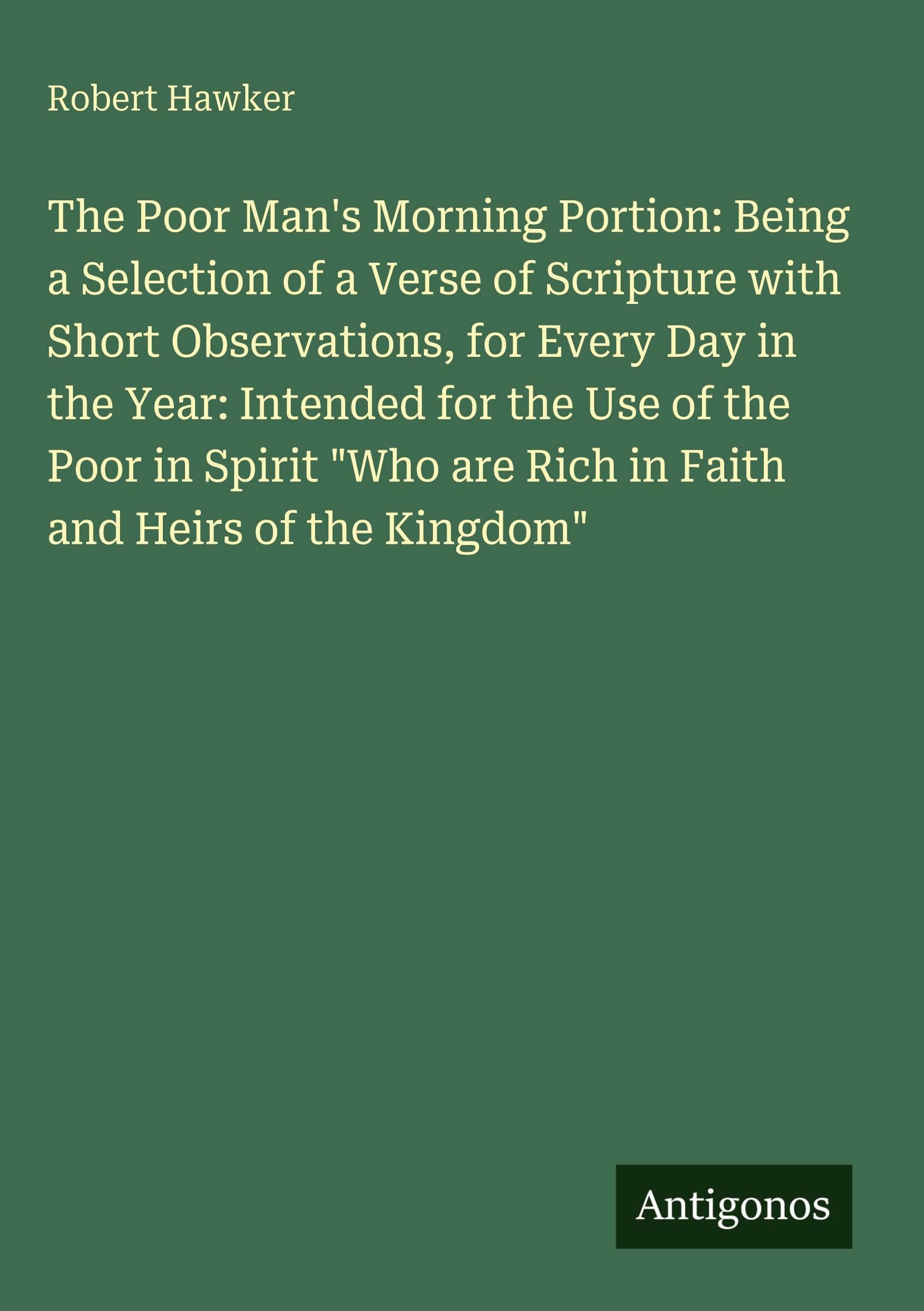 The Poor Man's Morning Portion: Being a Selection of a Verse of Scripture with Short Observations, for Every Day in the Year: Intended for the Use of the Poor in Spirit "Who are Rich in Faith and Heirs of the Kingdom" Classics