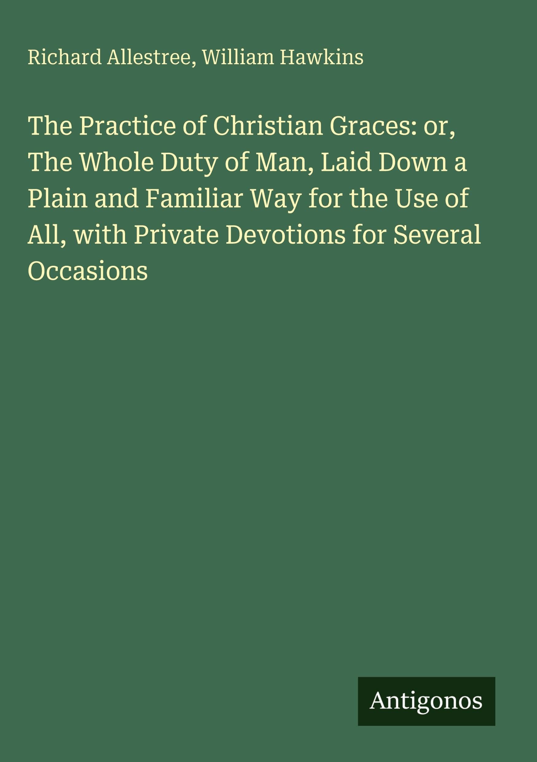 The Practice of Christian Graces: or, The Whole Duty of Man, Laid Down a Plain and Familiar Way for the Use of All, with Private Devotions for Several Occasions Classics