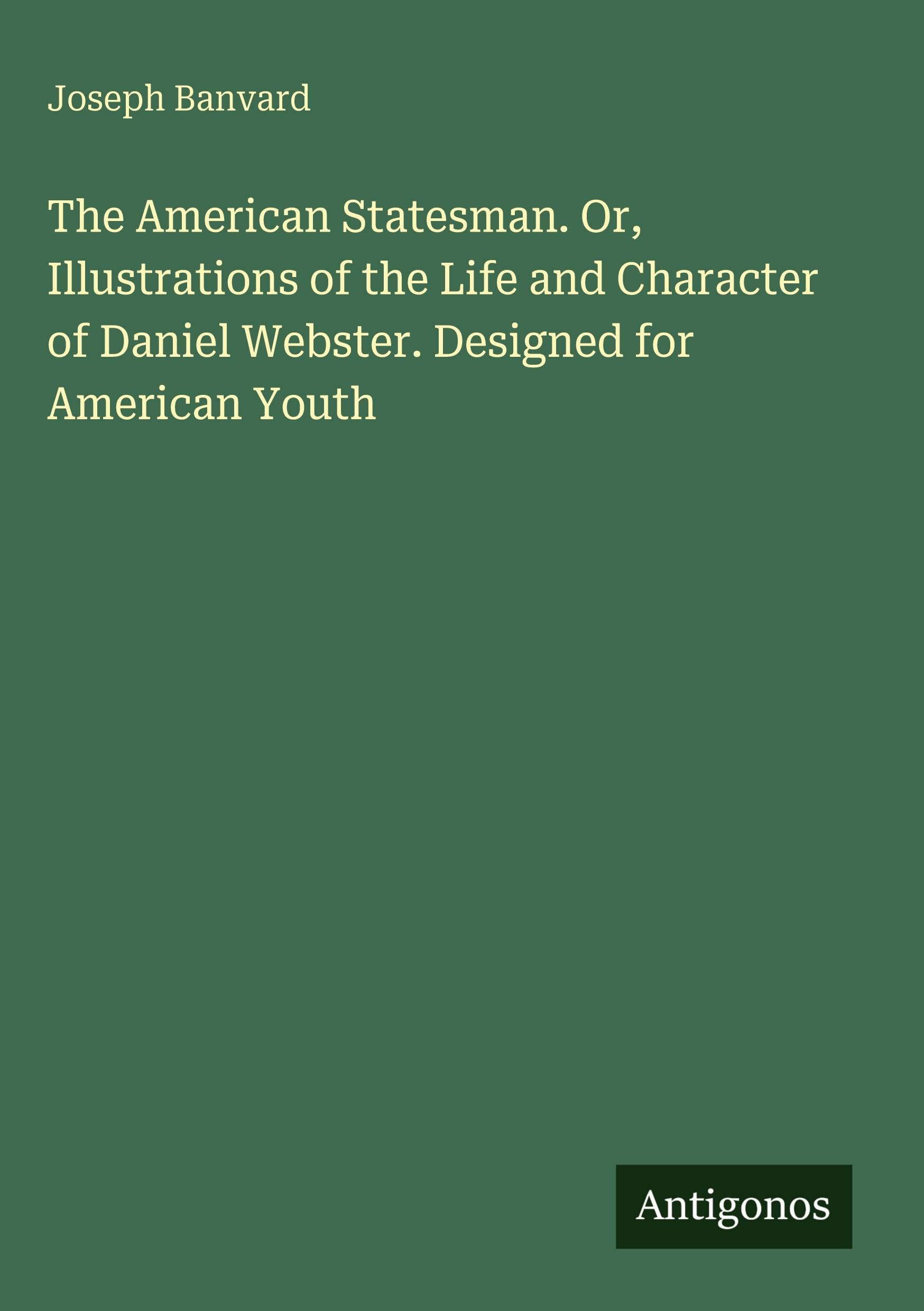 The American Statesman. Or, Illustrations of the Life and Character of Daniel Webster. Designed for American Youth Classics