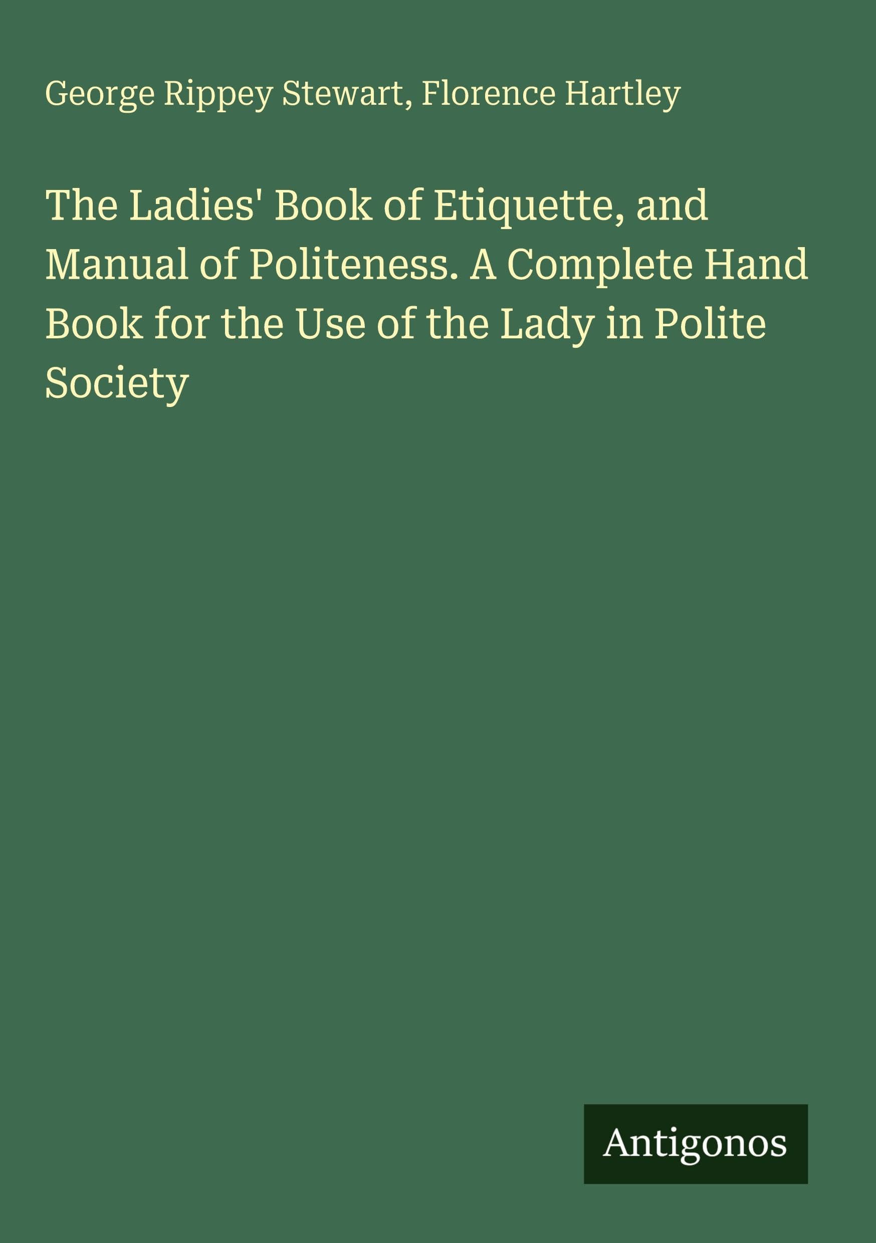 The Ladies' Book of Etiquette, and Manual of Politeness. A Complete Hand Book for the Use of the Lady in Polite Society Classics