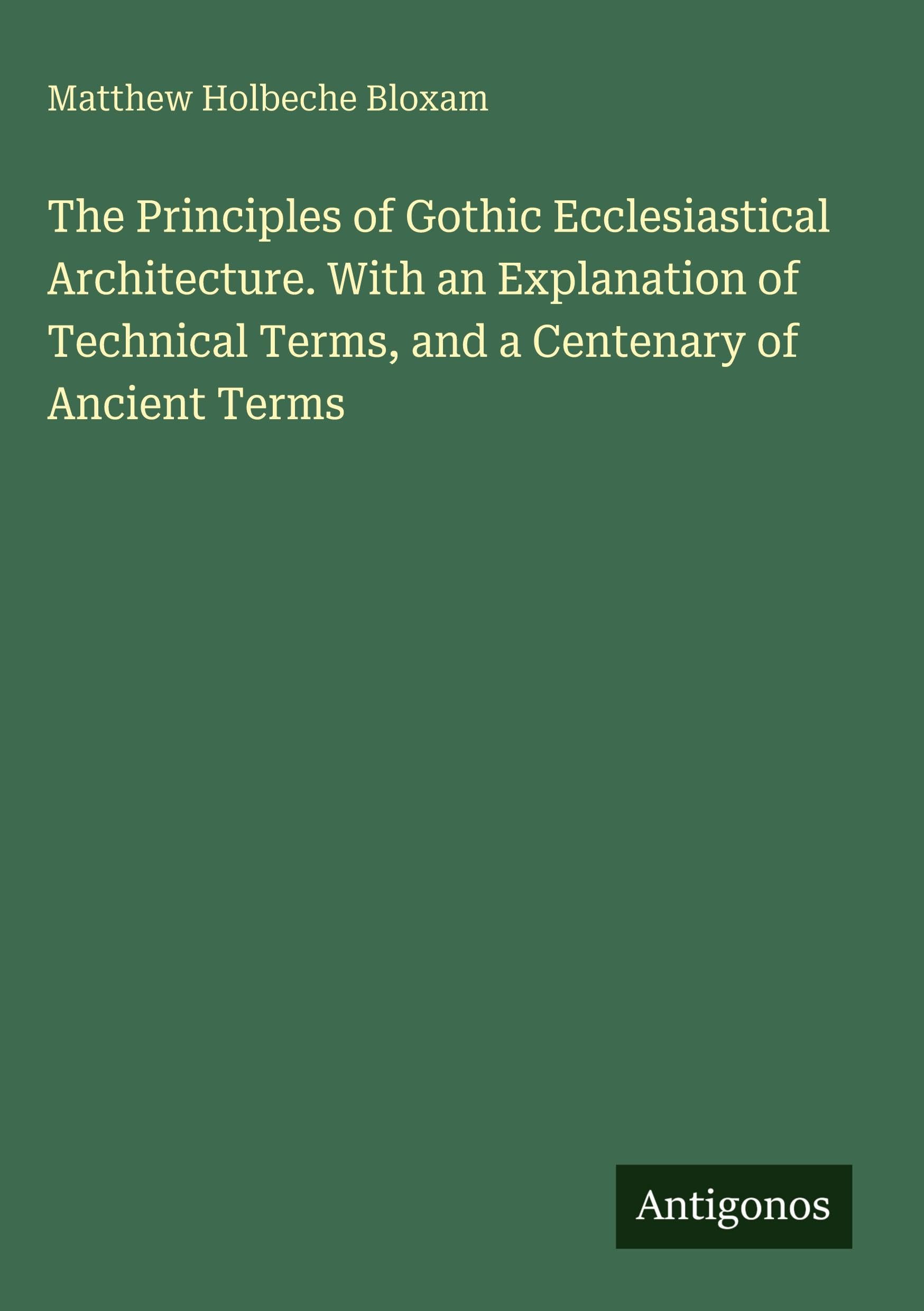 The Principles of Gothic Ecclesiastical Architecture. With an Explanation of Technical Terms, and a Centenary of Ancient Terms Classics