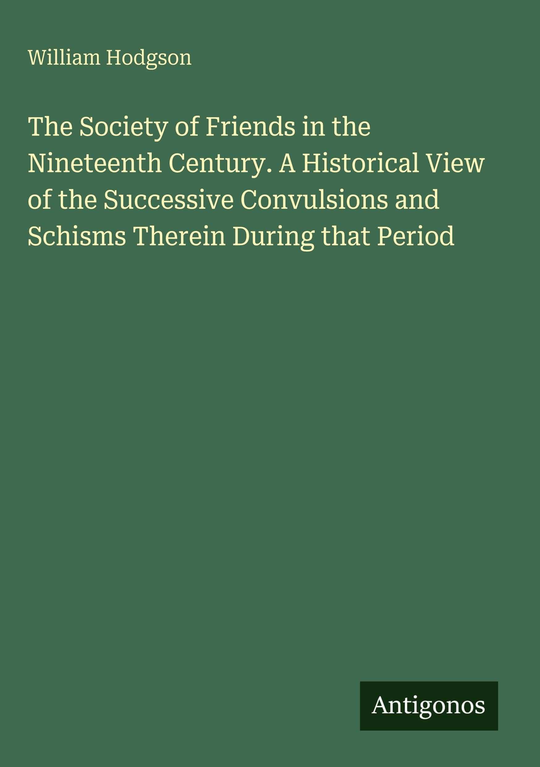 The Society of Friends in the Nineteenth Century. A Historical View of the Successive Convulsions and Schisms Therein During that Period Classics