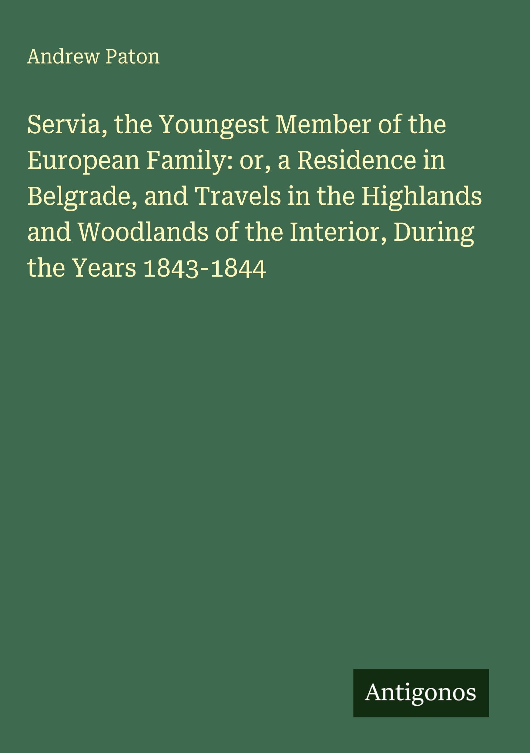 Servia, the Youngest Member of the European Family: or, a Residence in Belgrade, and Travels in the Highlands and Woodlands of the Interior, During the Years 1843-1844 Classics