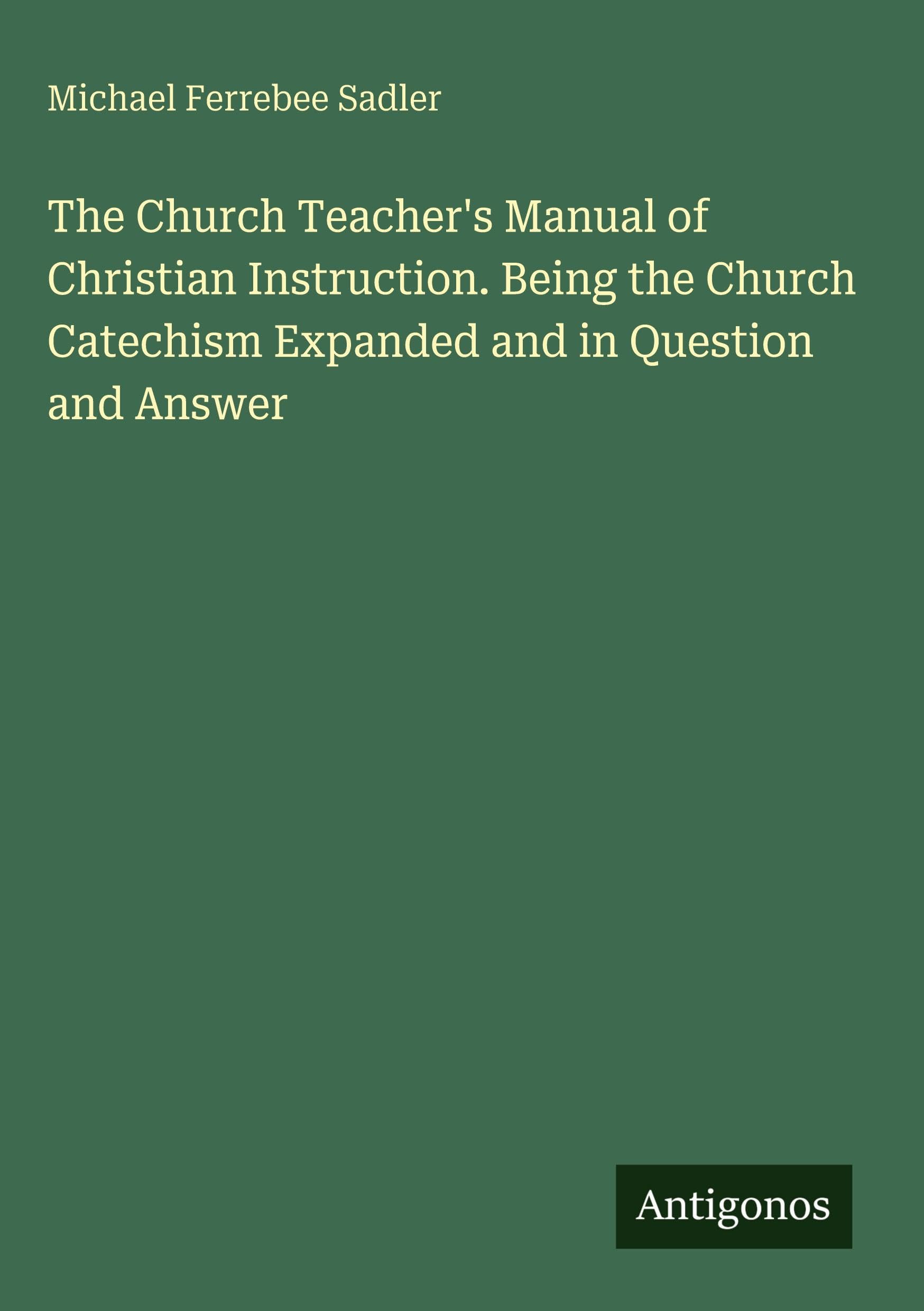 The Church Teacher's Manual of Christian Instruction. Being the Church Catechism Expanded and in Question and Answer Classics