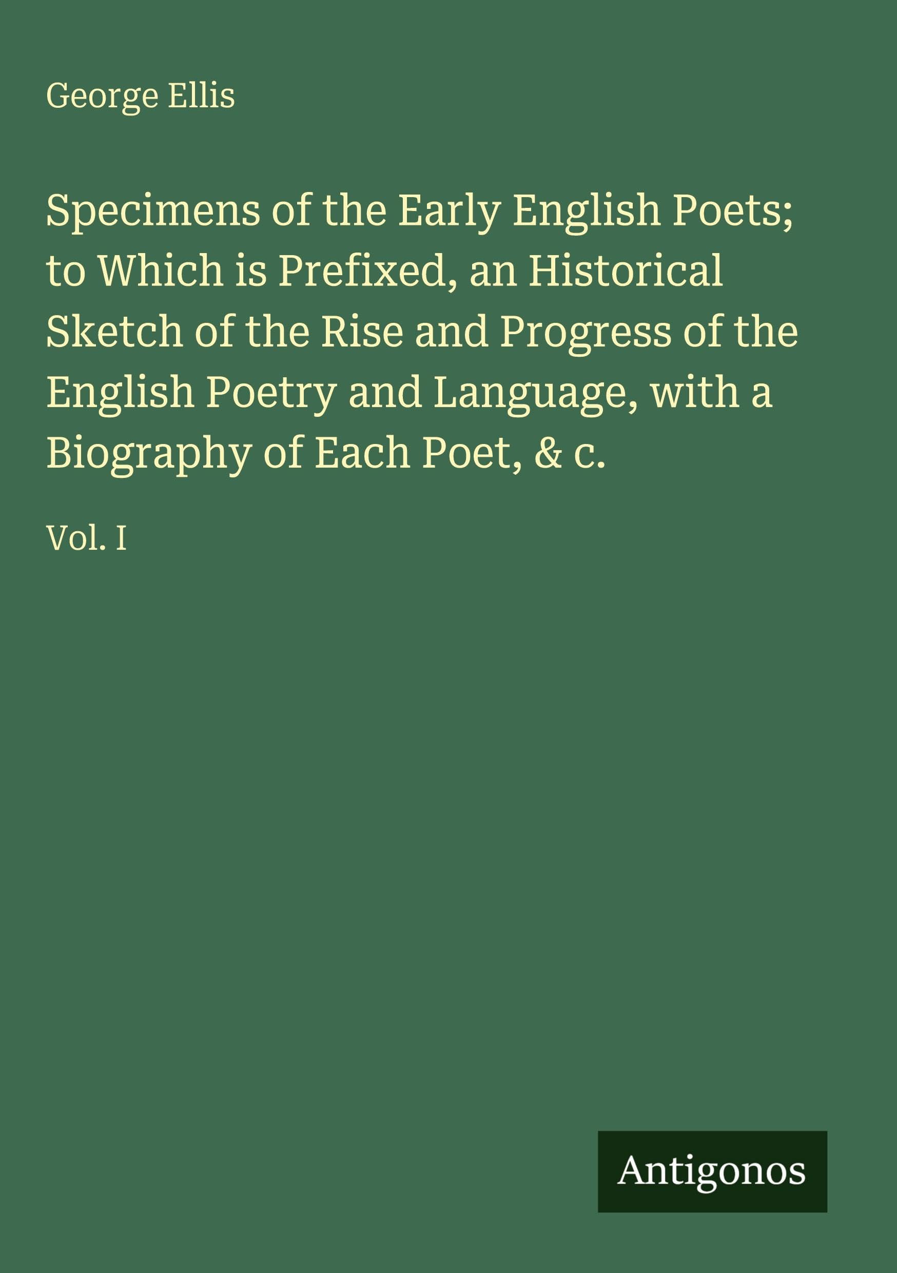 Specimens of the Early English Poets; to Which is Prefixed, an Historical Sketch of the Rise and Progress of the English Poetry and Language, with a Biography of Each Poet, & c. Classics