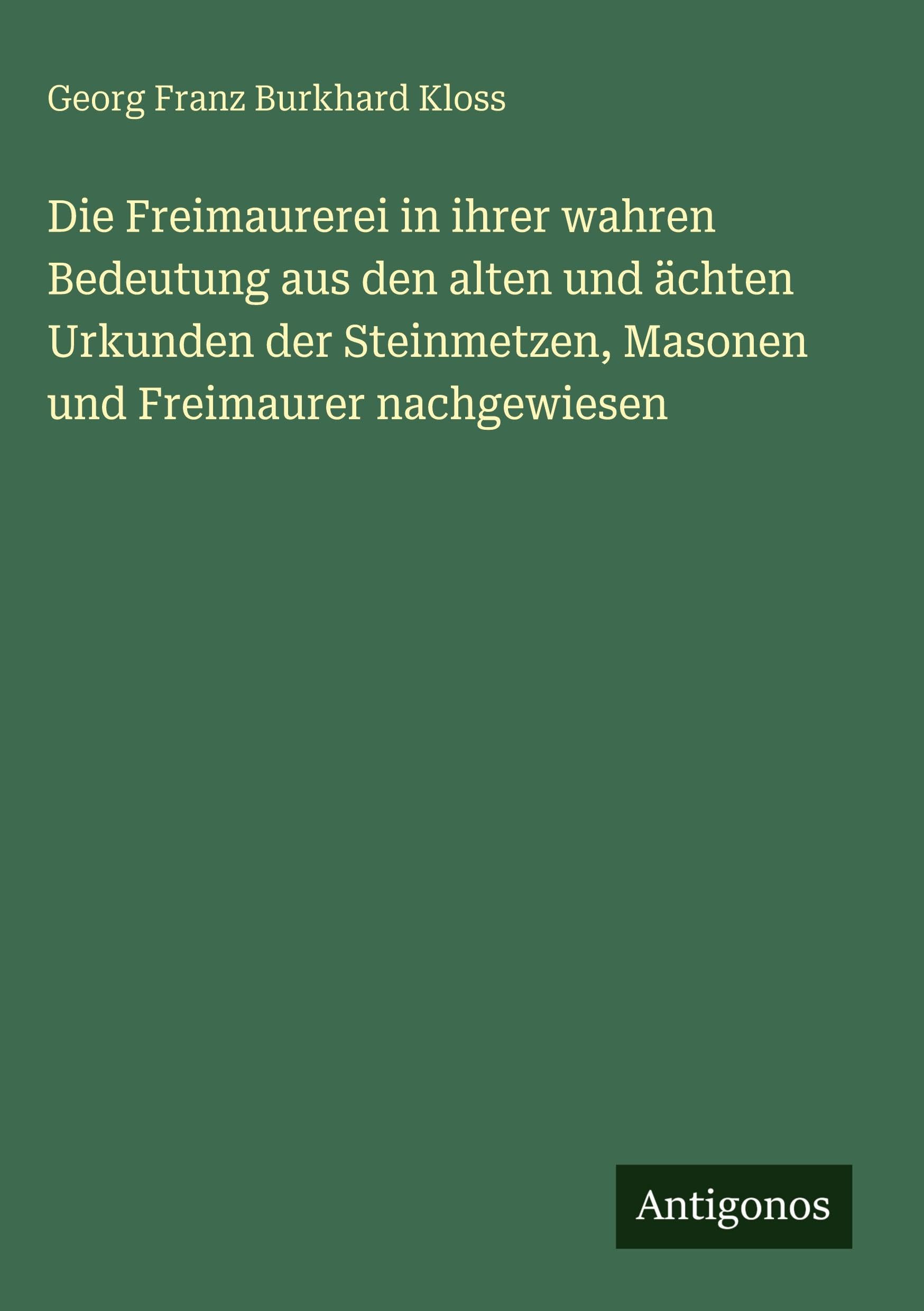 Die Freimaurerei in ihrer wahren Bedeutung aus den alten und ächten Urkunden der Steinmetzen, Masonen und Freimaurer nachgewiesen Classics