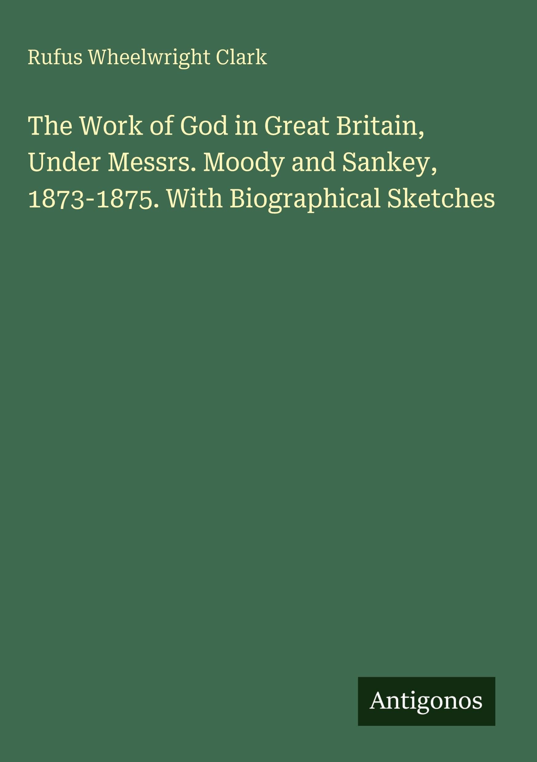 The Work of God in Great Britain, Under Messrs. Moody and Sankey, 1873-1875. With Biographical Sketches Classics