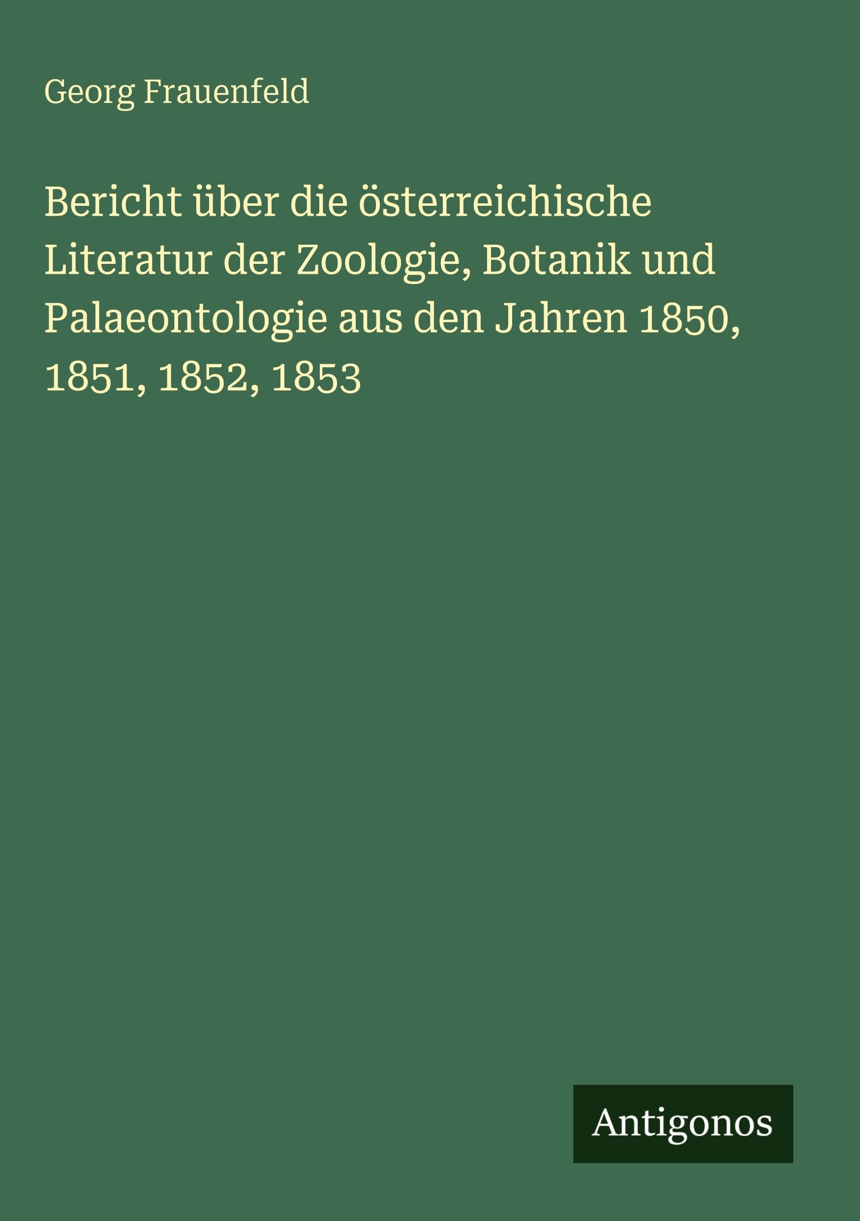 Bericht über die österreichische Literatur der Zoologie, Botanik und Palaeontologie aus den Jahren 1850, 1851, 1852, 1853 Classics