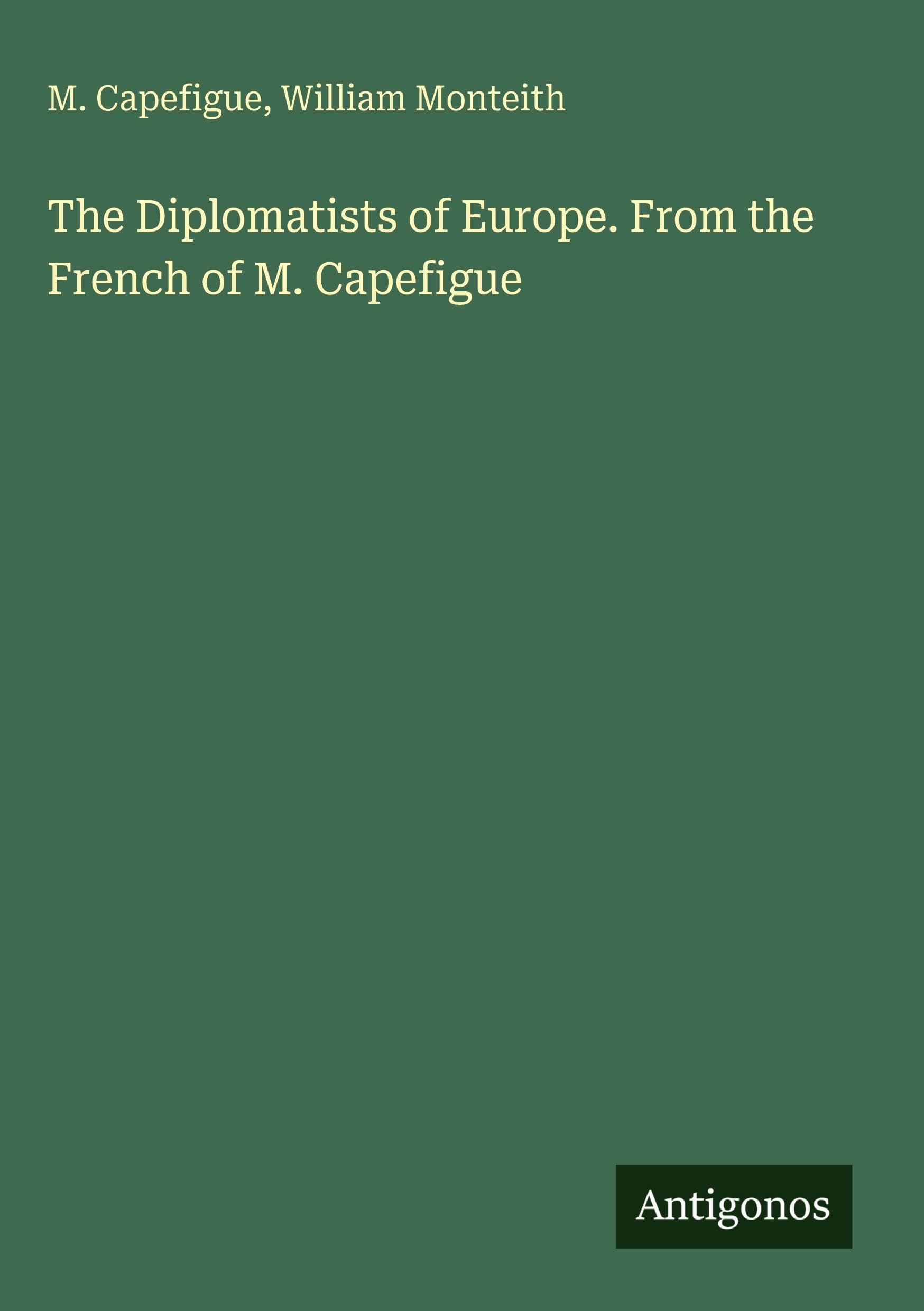 The Diplomatists of Europe. From the French of M. Capefigue Classics