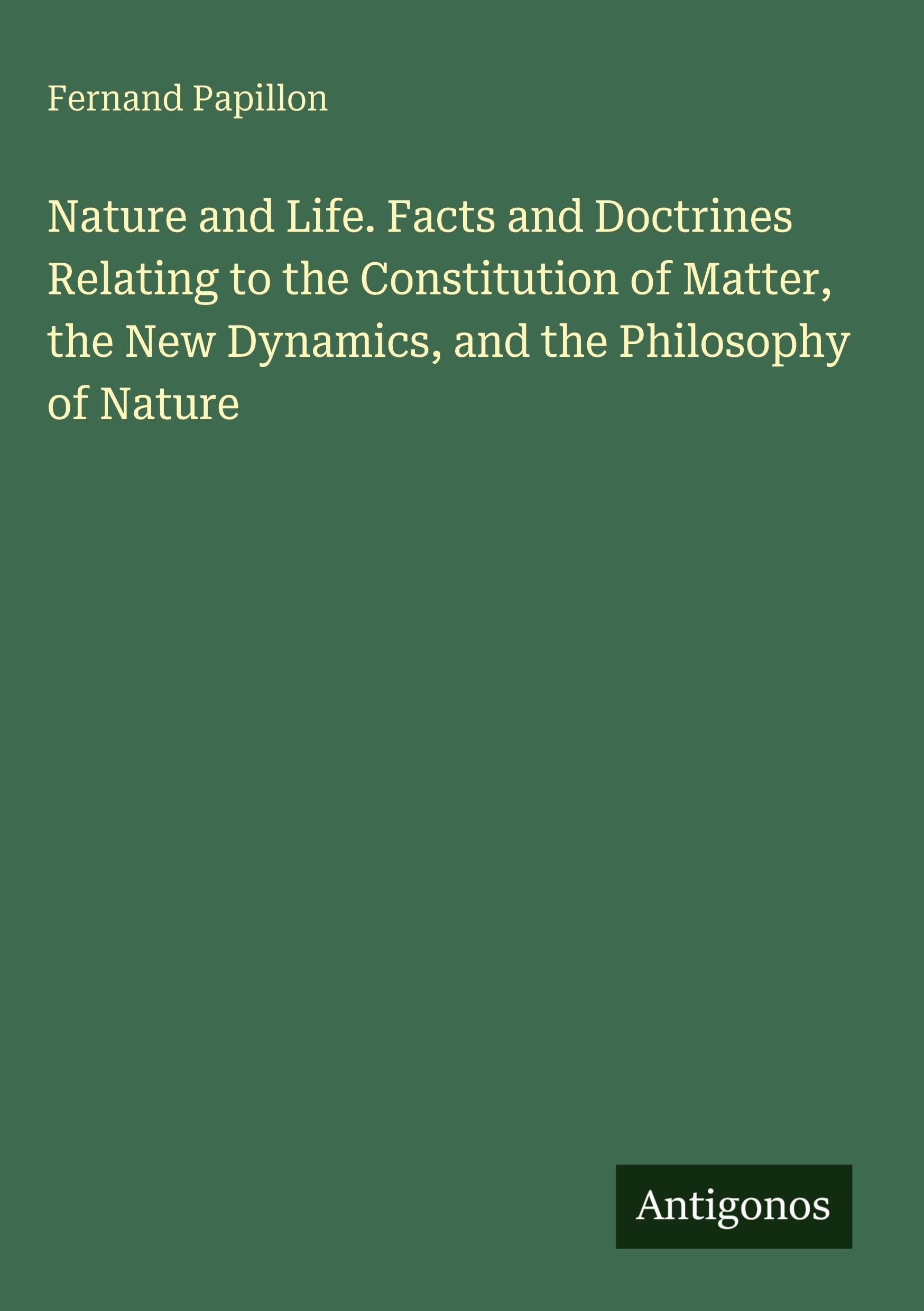 Nature and Life. Facts and Doctrines Relating to the Constitution of Matter, the New Dynamics, and the Philosophy of Nature Classics