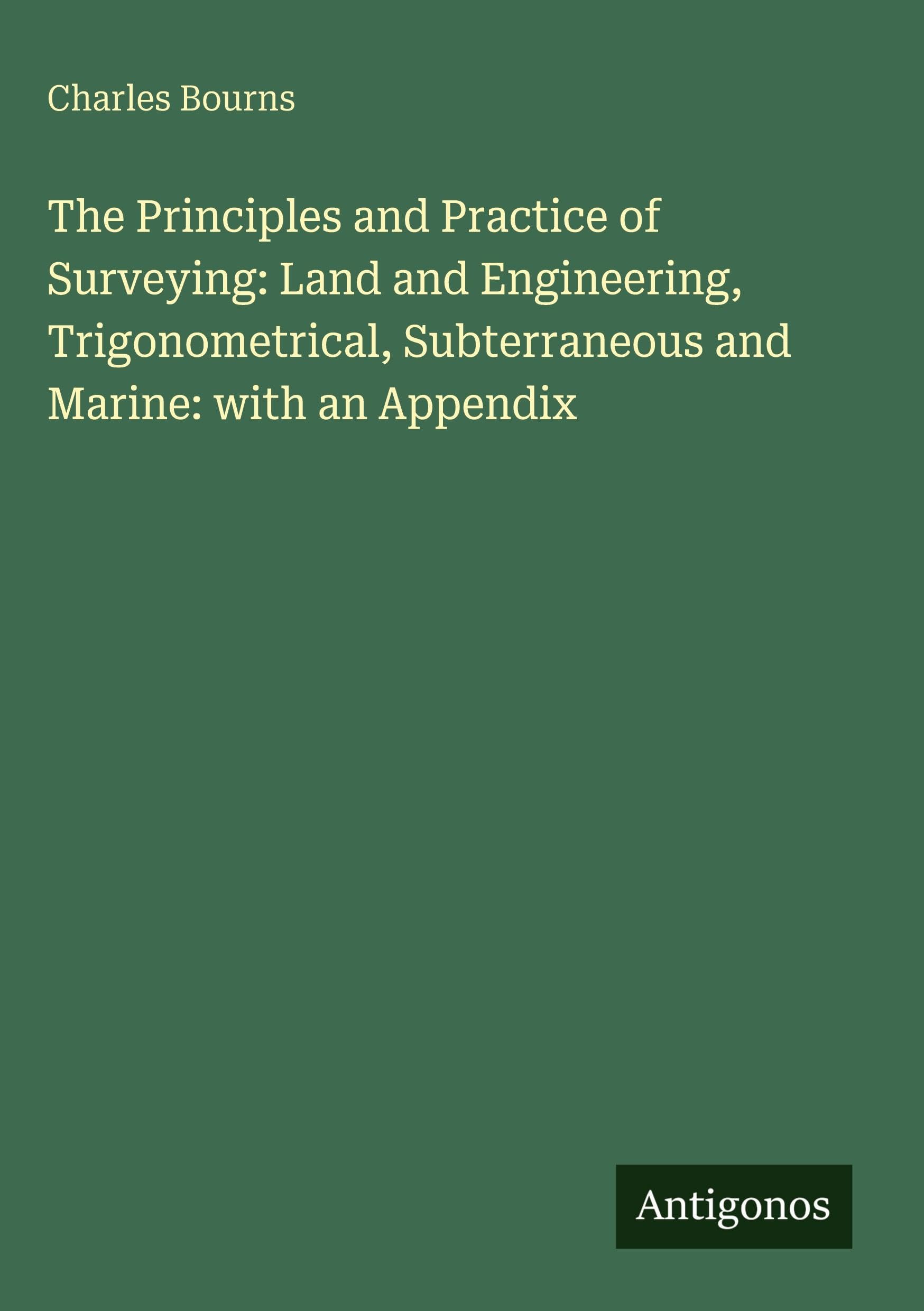 The Principles and Practice of Surveying: Land and Engineering, Trigonometrical, Subterraneous and Marine: with an Appendix Classics