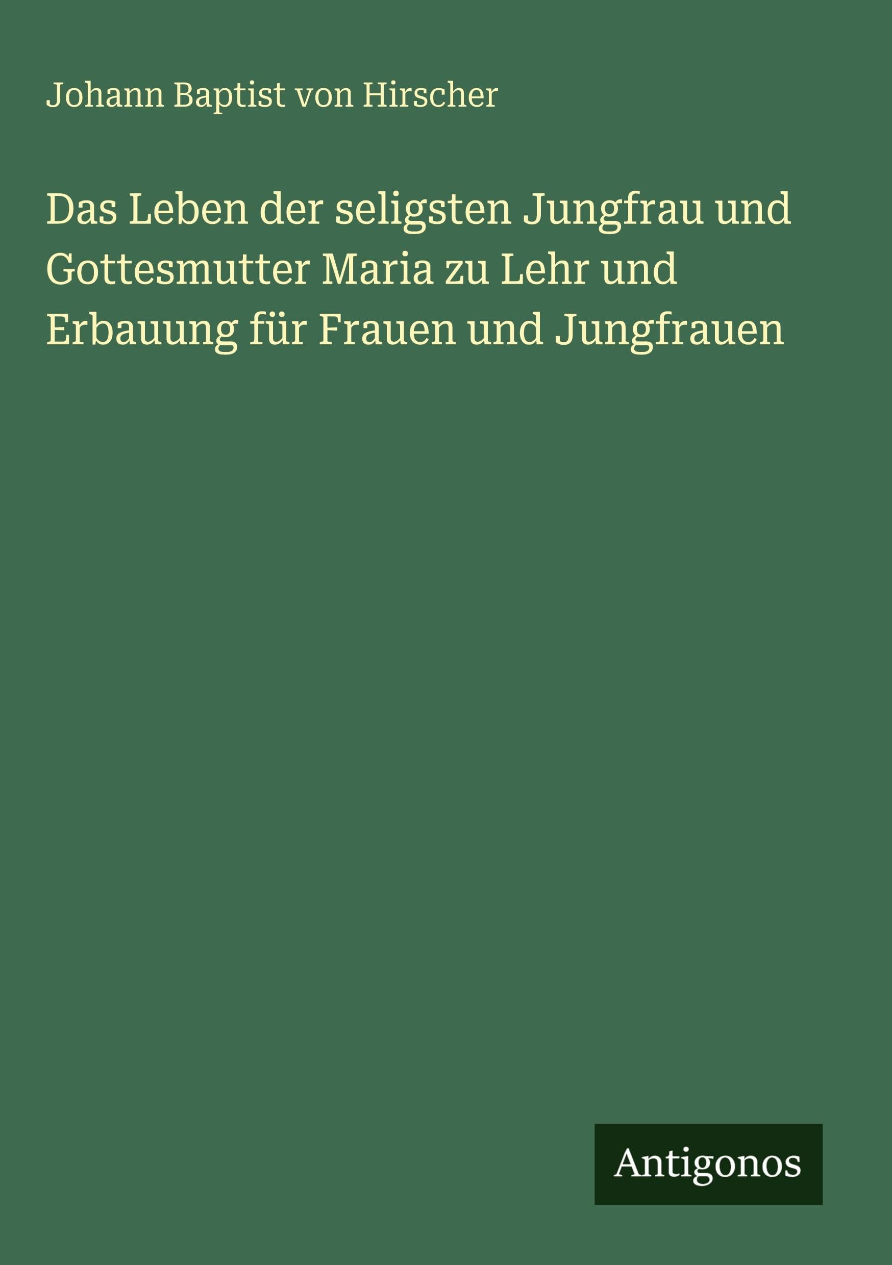 Das Leben der seligsten Jungfrau und Gottesmutter Maria zu Lehr und Erbauung für Frauen und Jungfrauen Classics