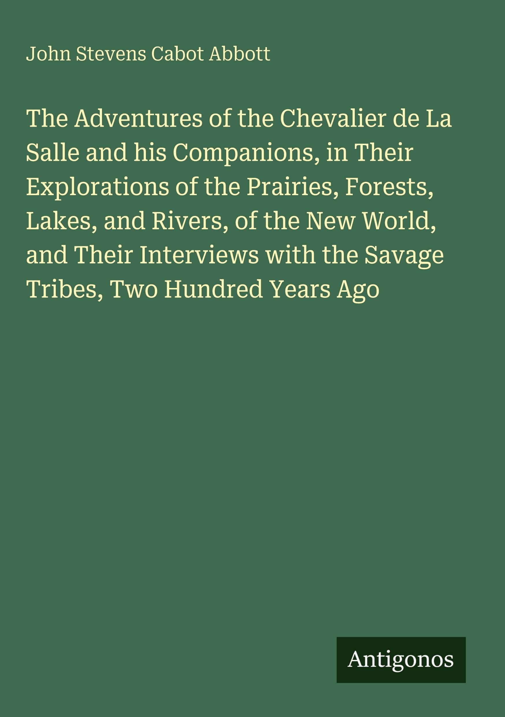 The Adventures of the Chevalier de La Salle and his Companions, in Their Explorations of the Prairies, Forests, Lakes, and Rivers, of the New World, and Their Interviews with the Savage Tribes, Two Hundred Years Ago Classics