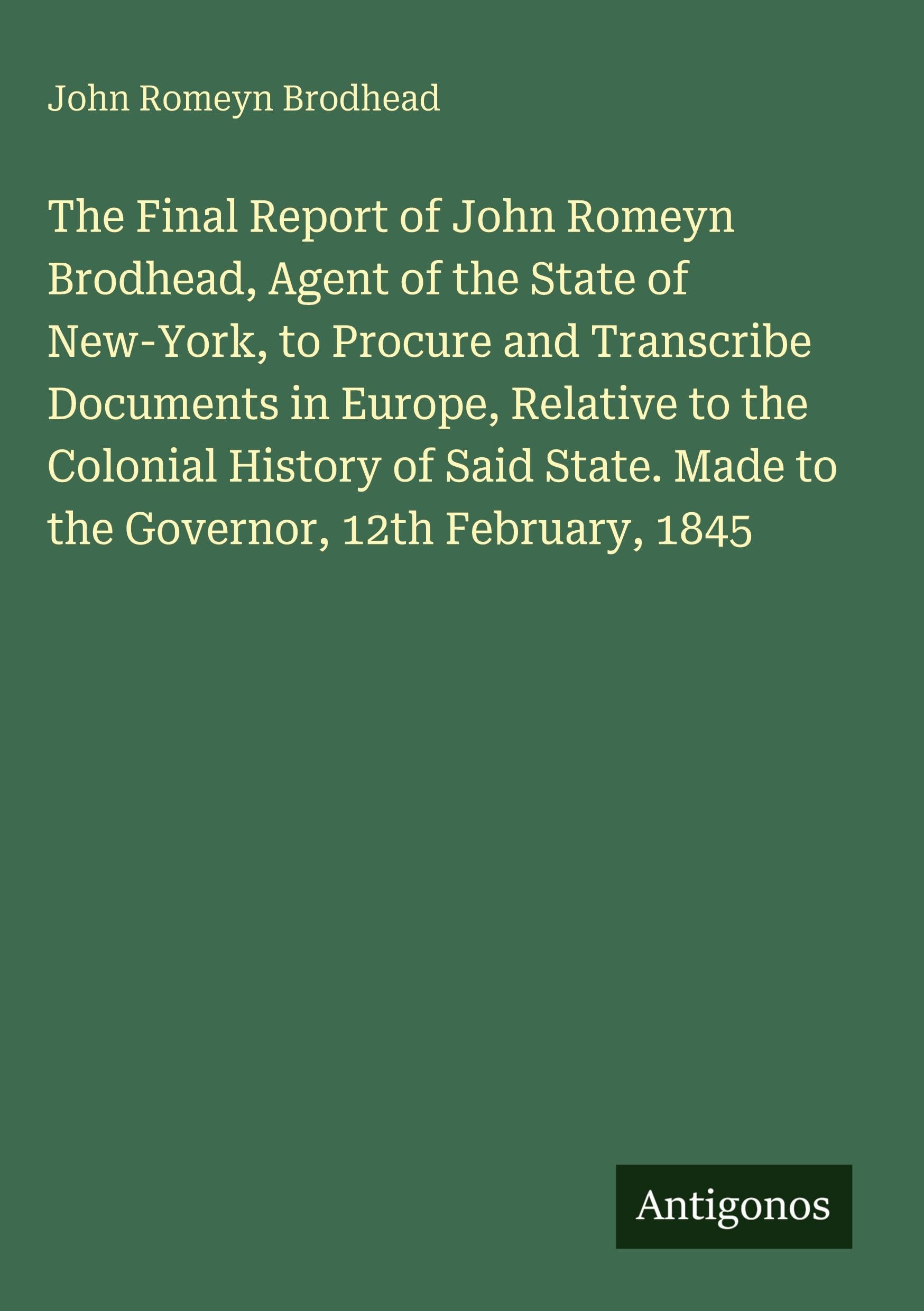 The Final Report of John Romeyn Brodhead, Agent of the State of New-York, to Procure and Transcribe Documents in Europe, Relative to the Colonial History of Said State. Made to the Governor, 12th February, 1845 Classics