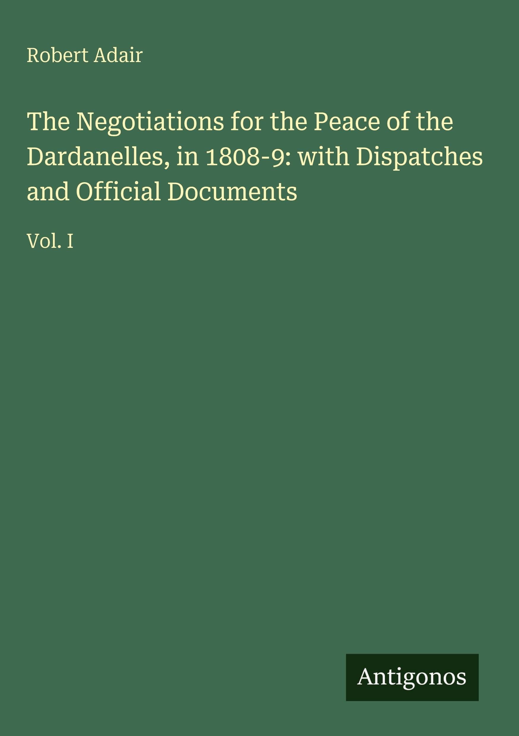 The Negotiations for the Peace of the Dardanelles, in 1808-9: with Dispatches and Official Documents Classics
