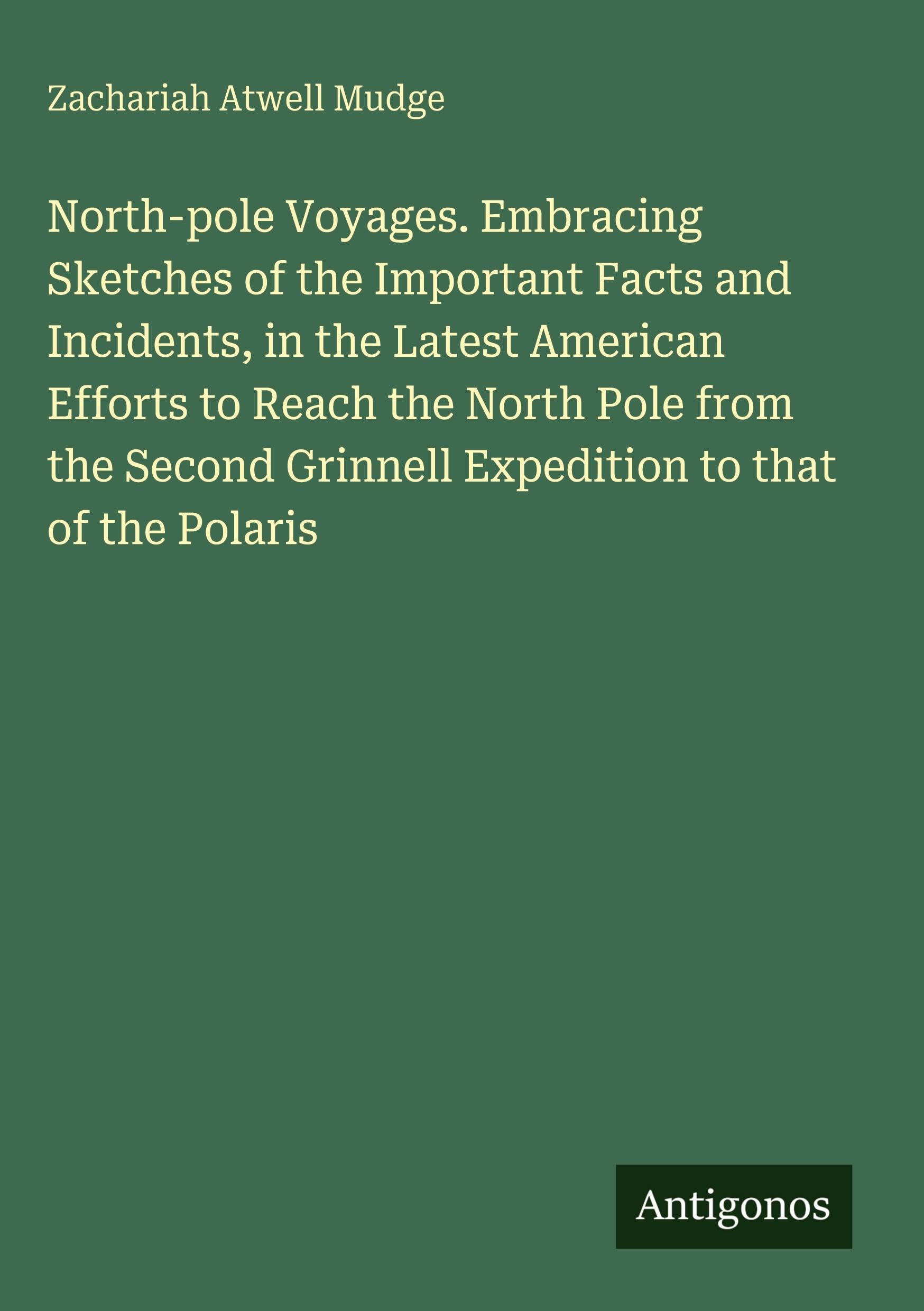 North-pole Voyages. Embracing Sketches of the Important Facts and Incidents, in the Latest American Efforts to Reach the North Pole from the Second Grinnell Expedition to that of the Polaris Classics