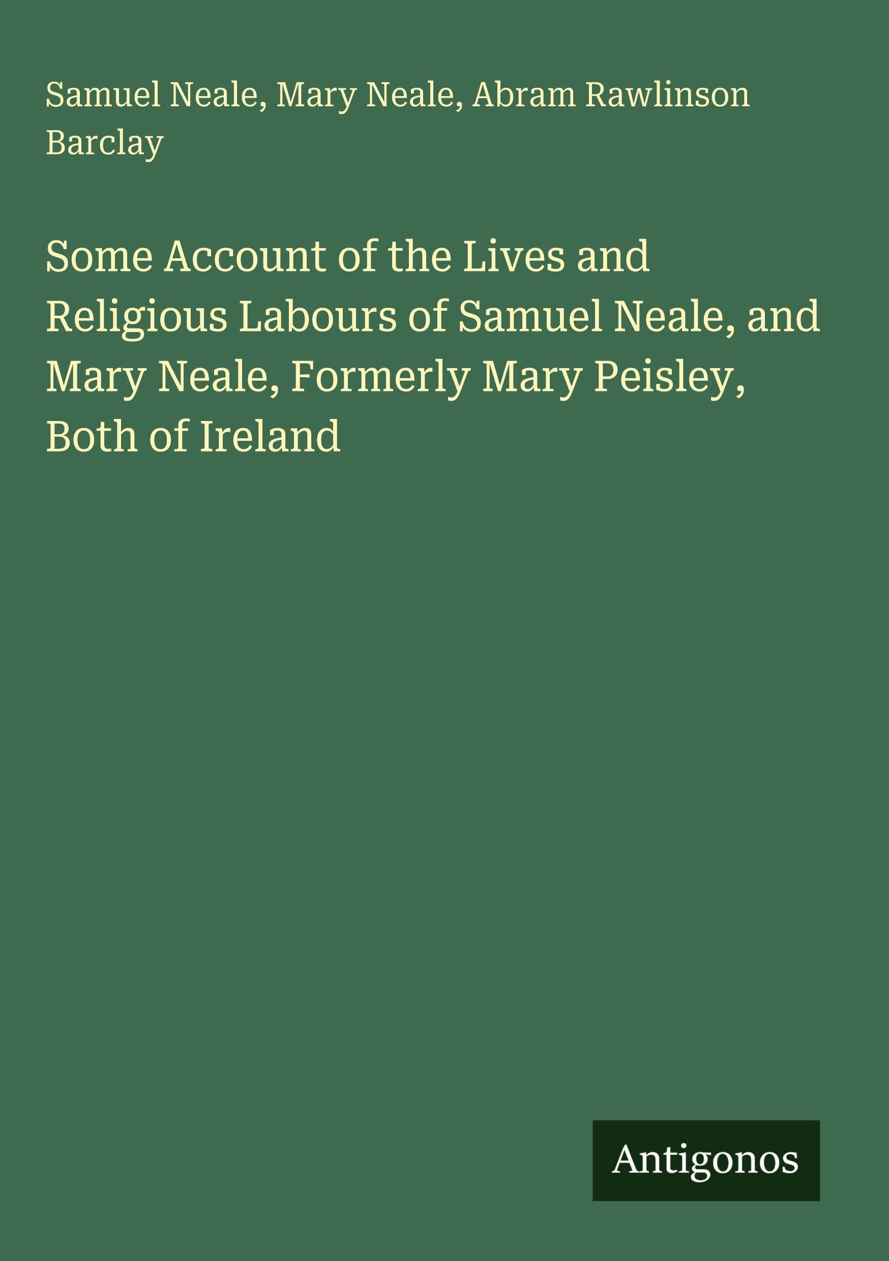 Some Account of the Lives and Religious Labours of Samuel Neale, and Mary Neale, Formerly Mary Peisley, Both of Ireland Classics