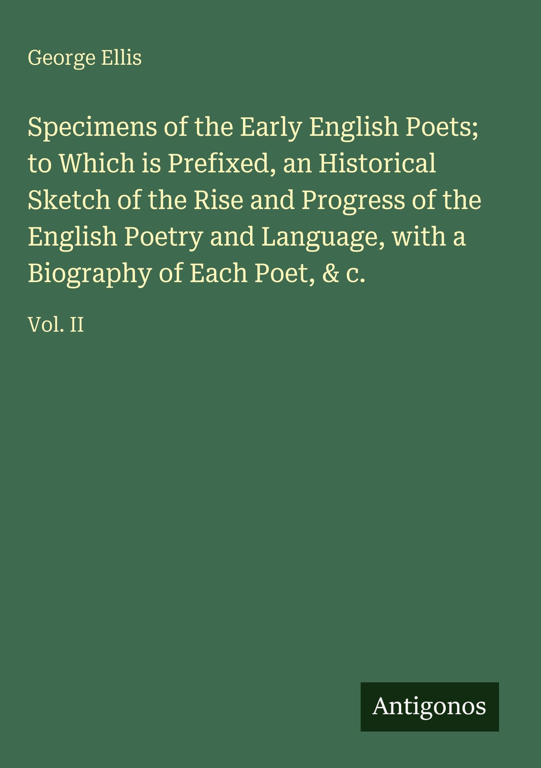 Specimens of the Early English Poets; to Which is Prefixed, an Historical Sketch of the Rise and Progress of the English Poetry and Language, with a Biography of Each Poet, & c. Classics