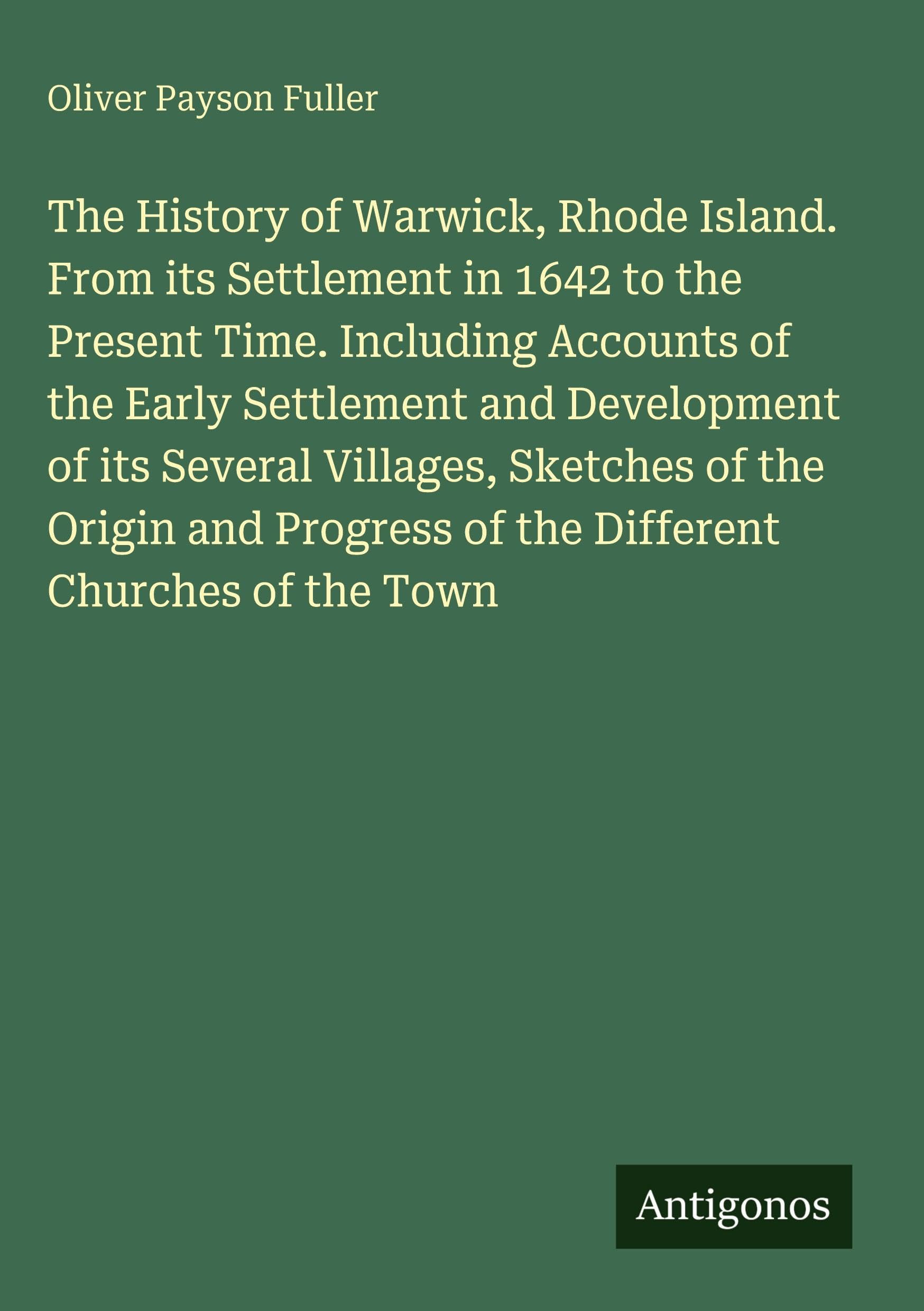 The History of Warwick, Rhode Island. From its Settlement in 1642 to the Present Time. Including Accounts of the Early Settlement and Development of its Several Villages, Sketches of the Origin and Progress of the Different Churches of the Town Classics