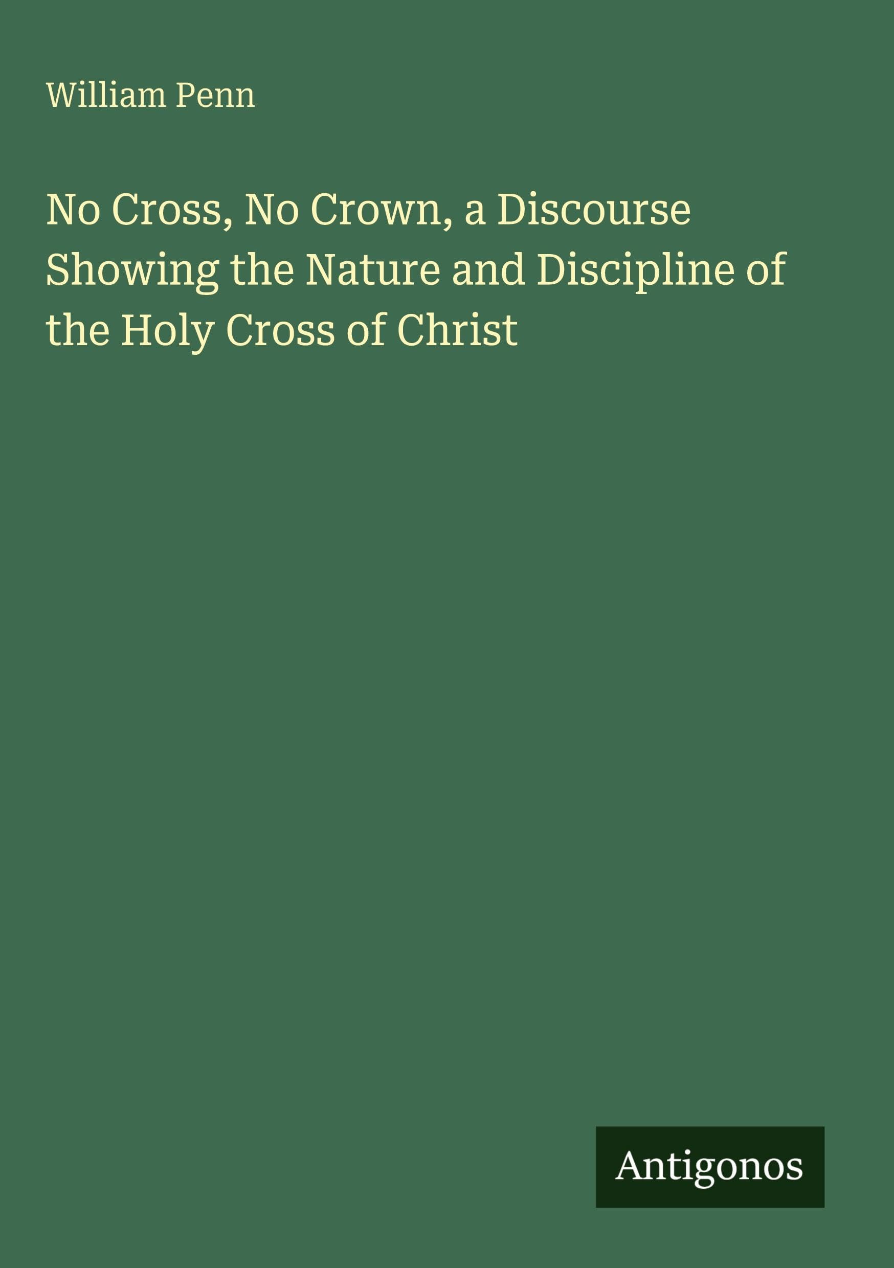 No Cross, No Crown, a Discourse Showing the Nature and Discipline of the Holy Cross of Christ Classics