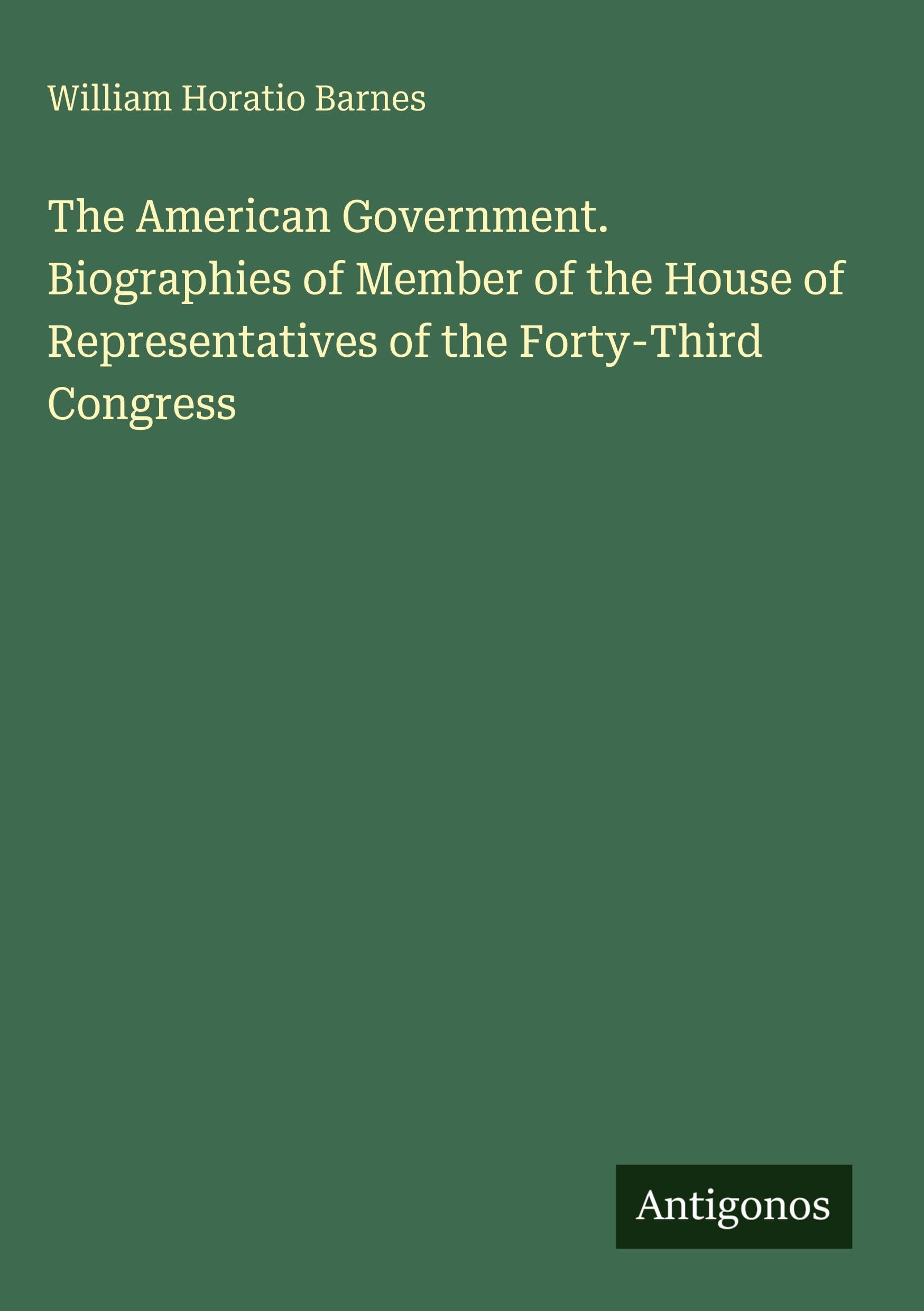 The American Government. Biographies of Member of the House of Representatives of the Forty-Third Congress Classics