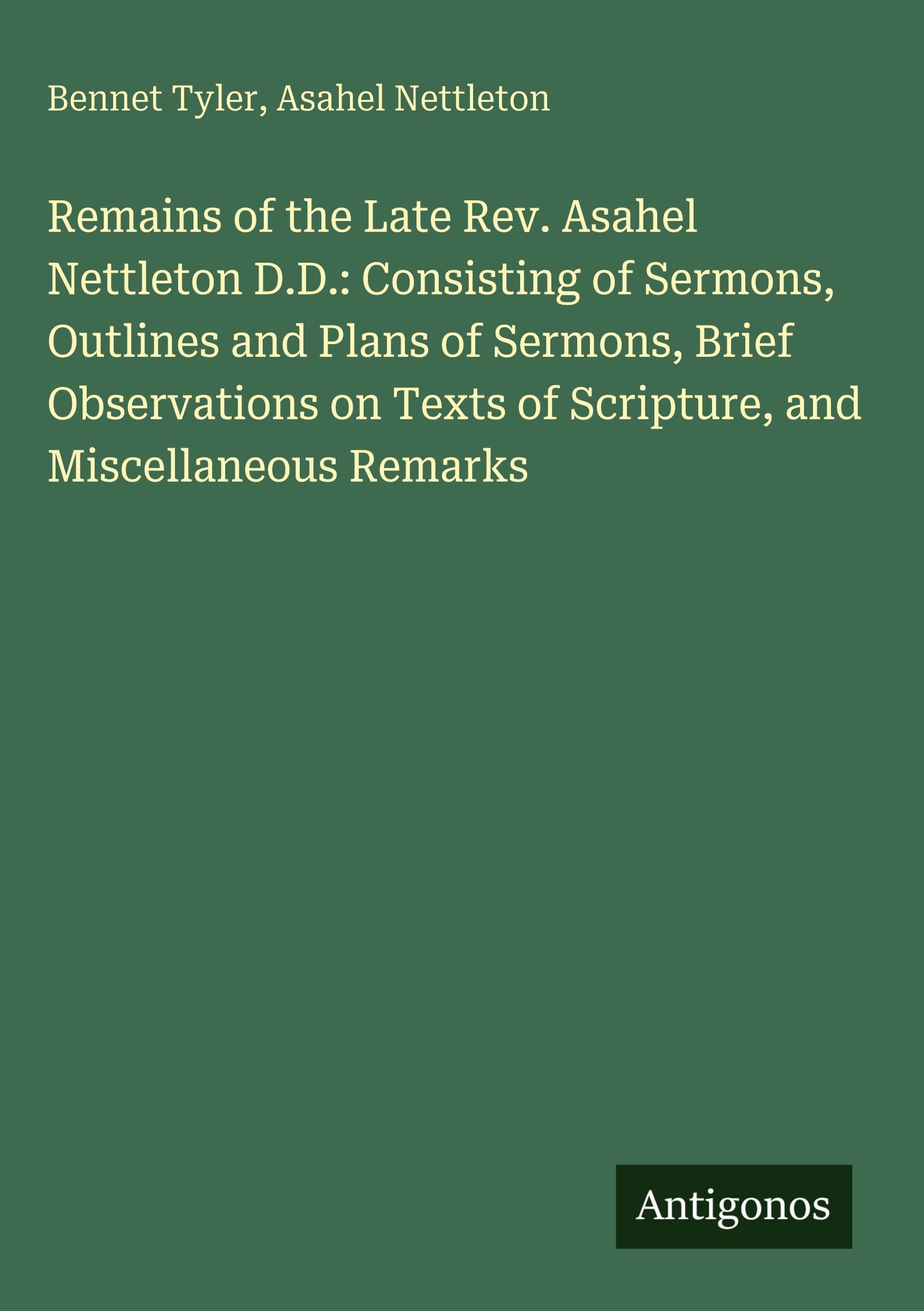 Remains of the Late Rev. Asahel Nettleton D.D.: Consisting of Sermons, Outlines and Plans of Sermons, Brief Observations on Texts of Scripture, and Miscellaneous Remarks Classics