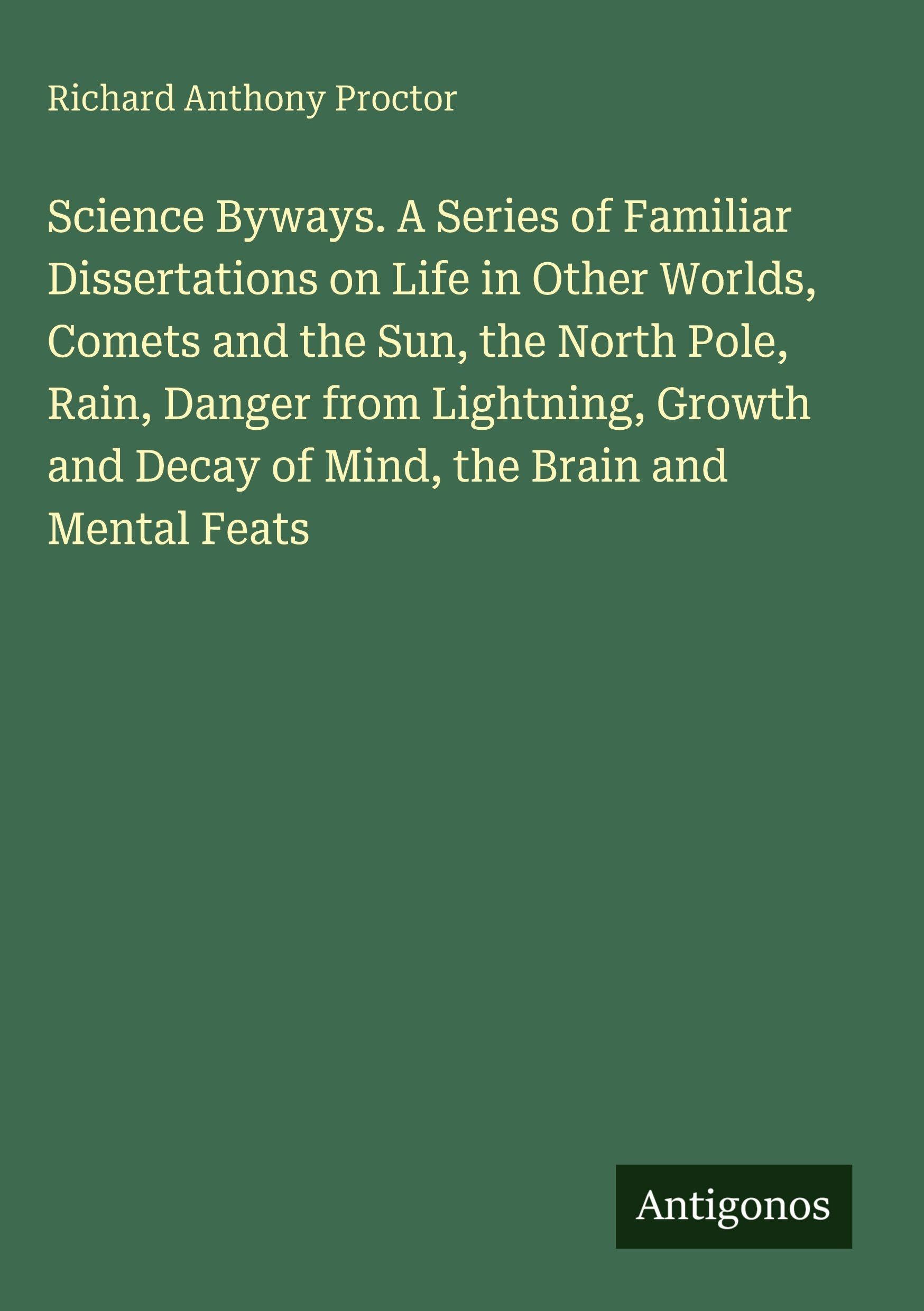 Science Byways. A Series of Familiar Dissertations on Life in Other Worlds, Comets and the Sun, the North Pole, Rain, Danger from Lightning, Growth and Decay of Mind, the Brain and Mental Feats Classics