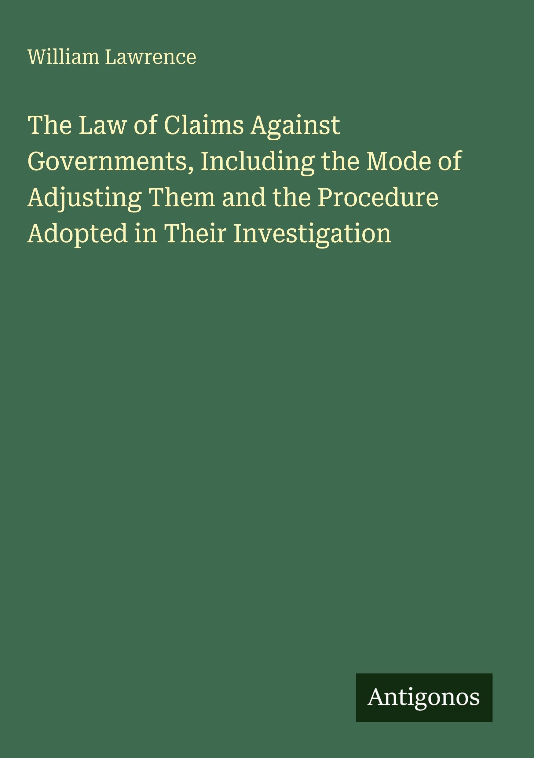 The Law of Claims Against Governments, Including the Mode of Adjusting Them and the Procedure Adopted in Their Investigation Classics