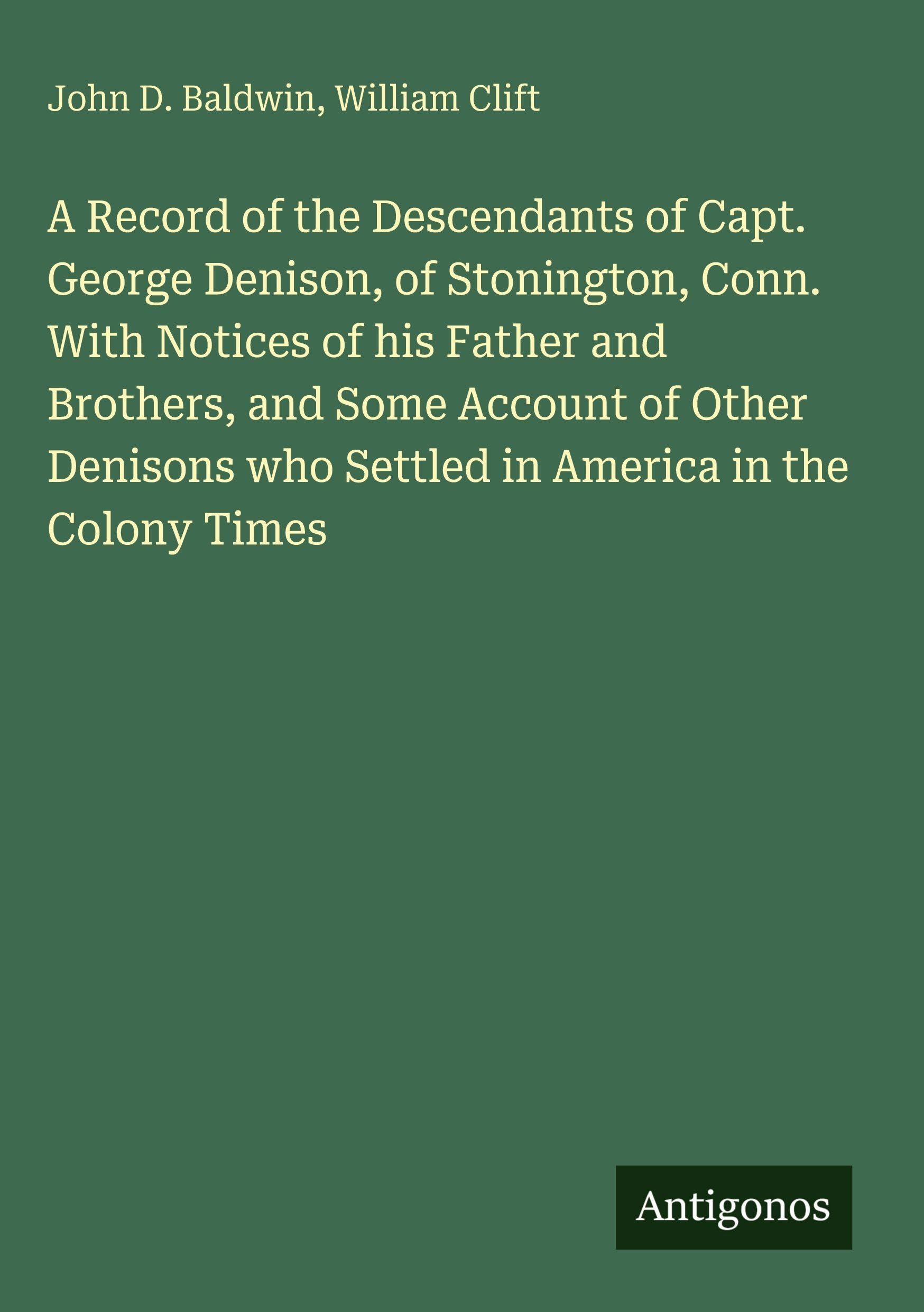A Record of the Descendants of Capt. George Denison, of Stonington, Conn. With Notices of his Father and Brothers, and Some Account of Other Denisons who Settled in America in the Colony Times Classics