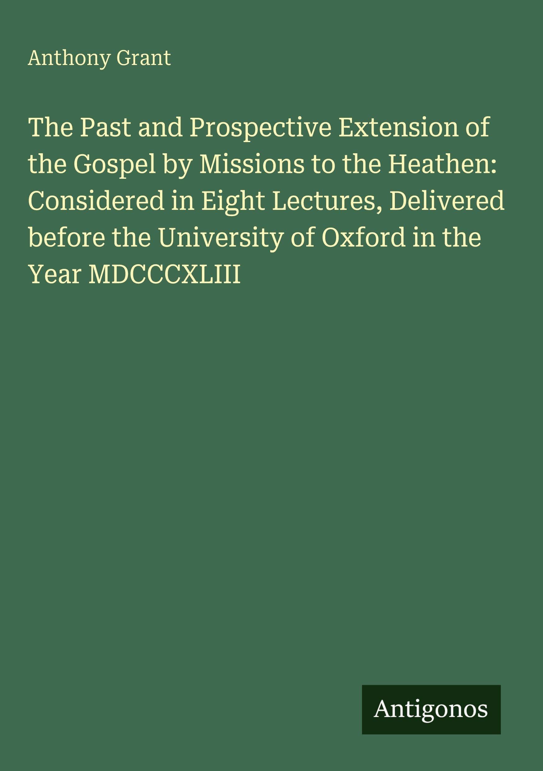 The Past and Prospective Extension of the Gospel by Missions to the Heathen: Considered in Eight Lectures, Delivered before the University of Oxford in the Year MDCCCXLIII Classics