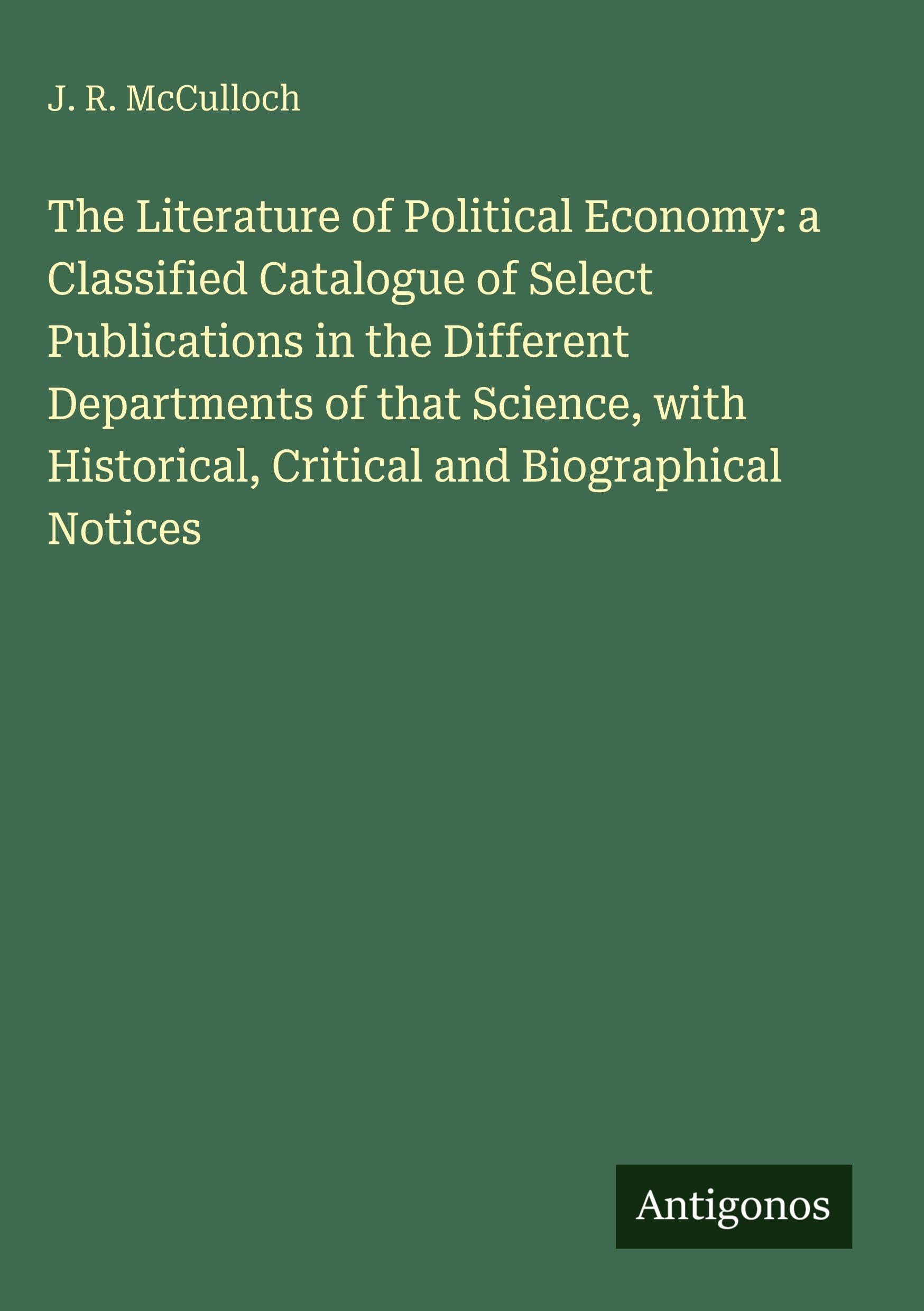 The Literature of Political Economy: a Classified Catalogue of Select Publications in the Different Departments of that Science, with Historical, Critical and Biographical Notices Classics