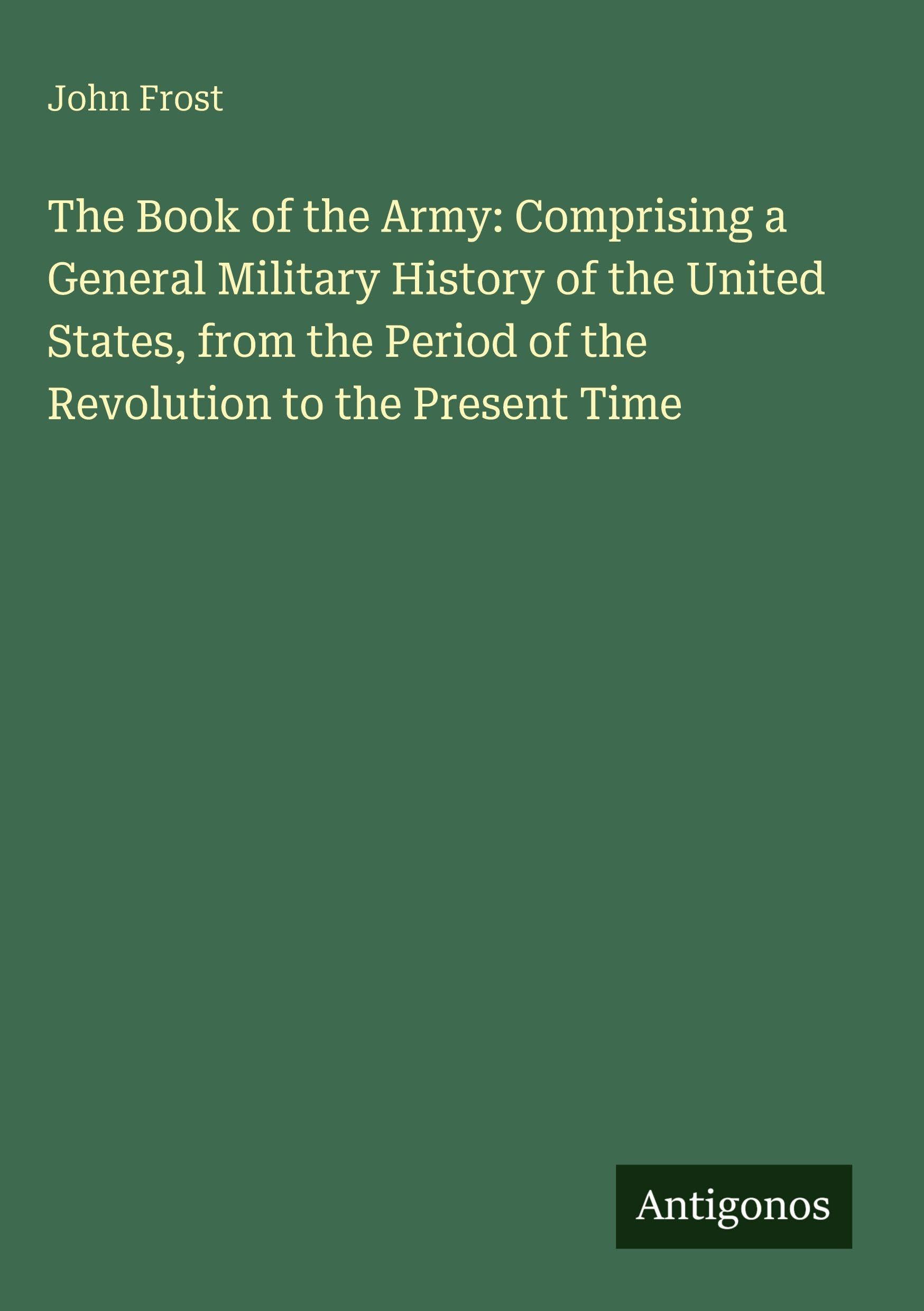 The Book of the Army: Comprising a General Military History of the United States, from the Period of the Revolution to the Present Time Classics