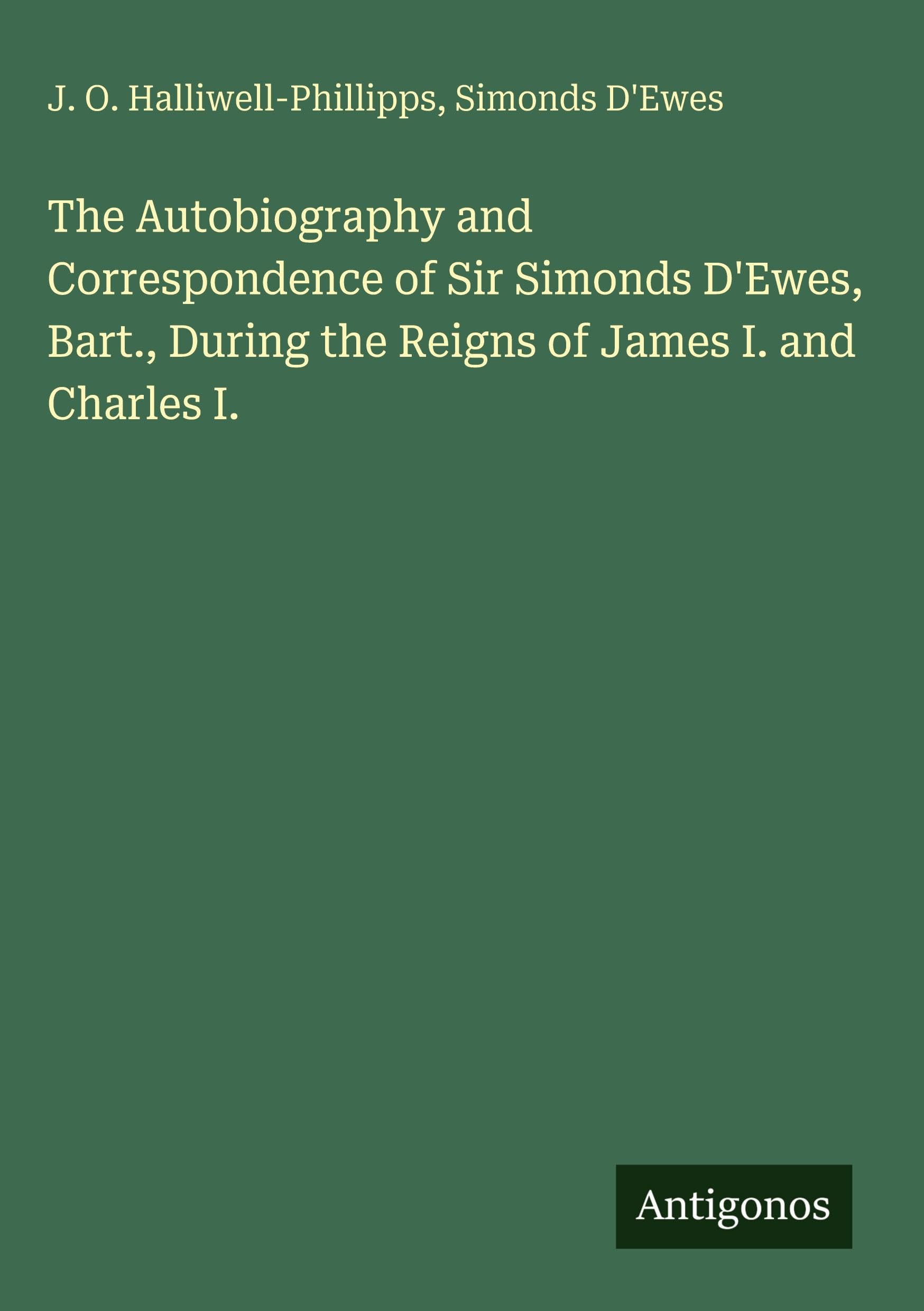 The Autobiography and Correspondence of Sir Simonds D'Ewes, Bart., During the Reigns of James I. and Charles I. Classics
