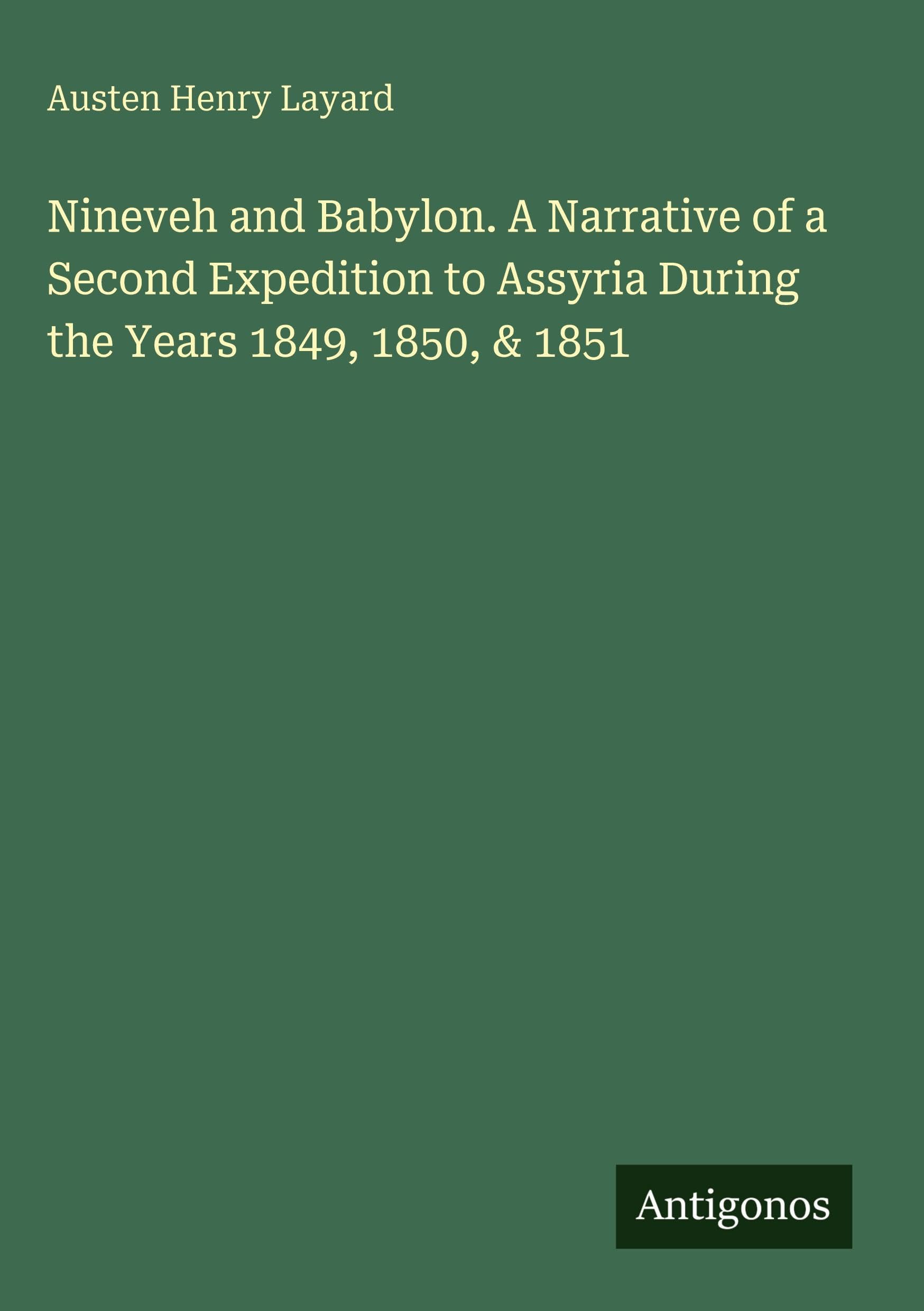 Nineveh and Babylon. A Narrative of a Second Expedition to Assyria During the Years 1849, 1850, & 1851 Classics