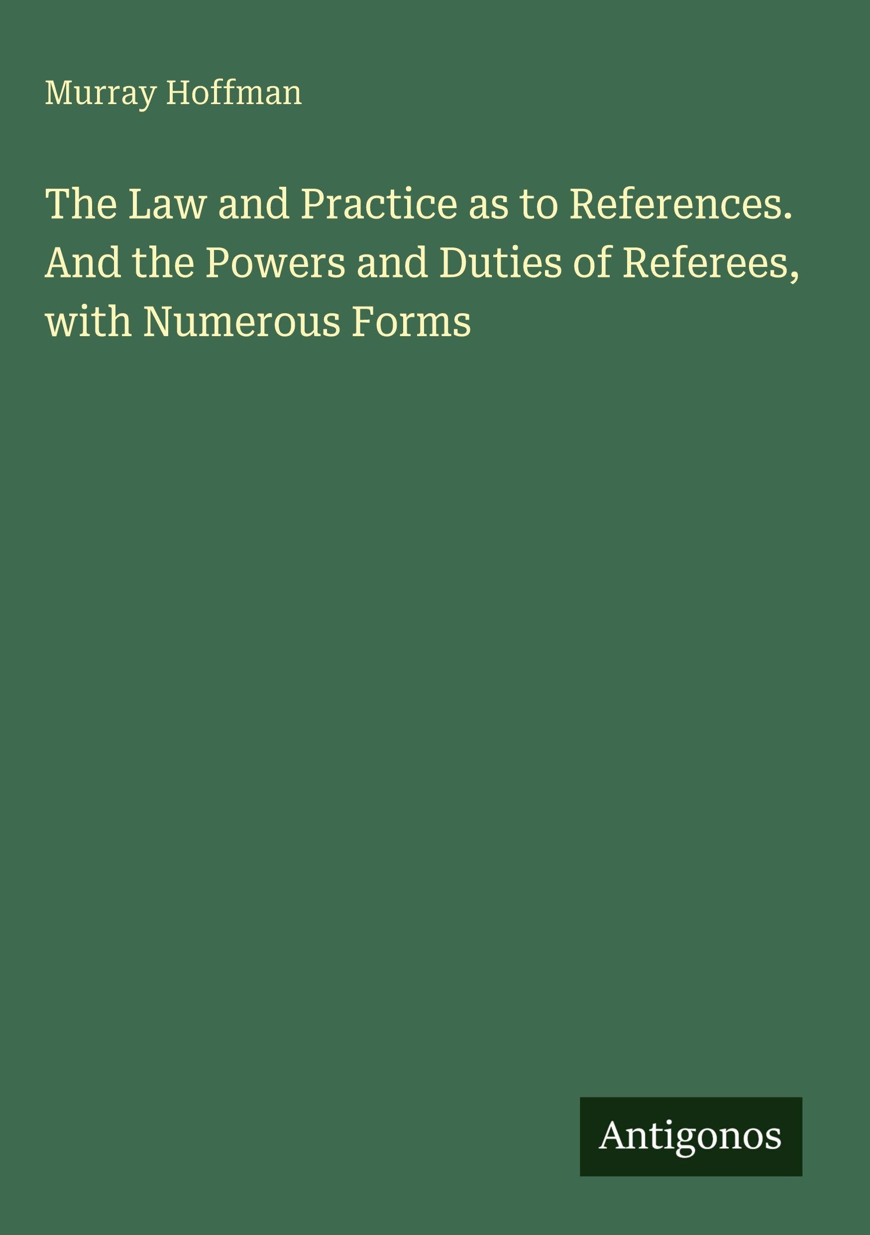 The Law and Practice as to References. And the Powers and Duties of Referees, with Numerous Forms Classics
